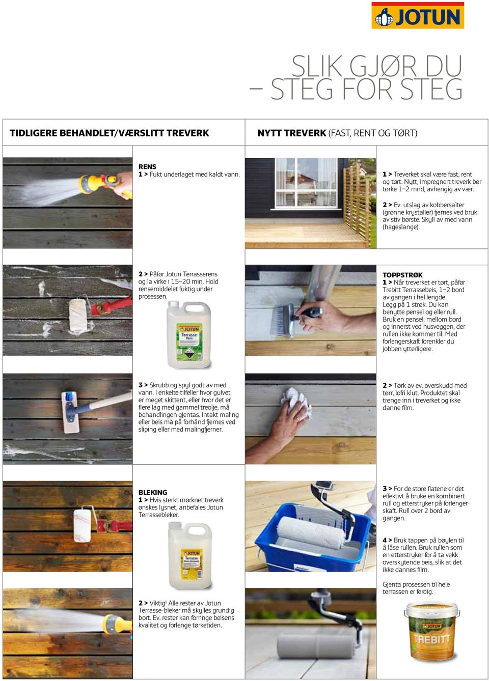 2 > Påfør Jotun Terrasserens og la virke i 15 20 min. Hold rensemiddelet fuktig under prosessen. TOPPSTRØK 1 > Når treverket er tørt, påfør Trebitt Terrassebeis, 1 2 bord av gangen i hel lengde.
