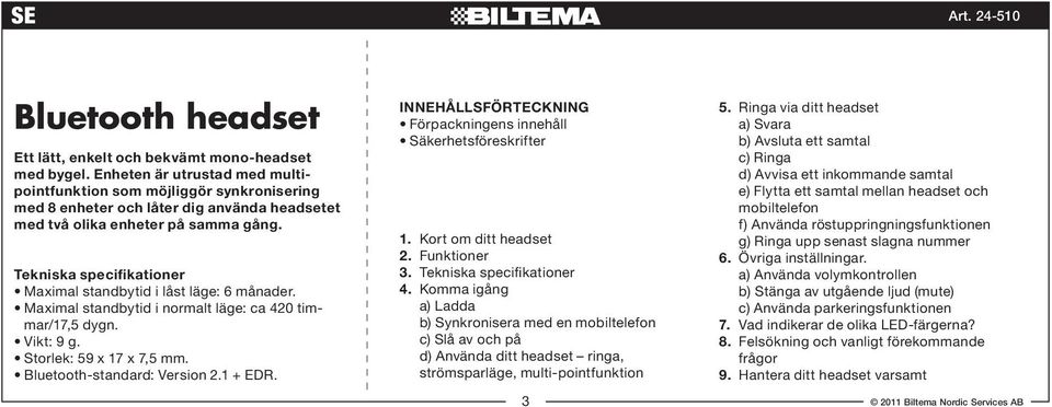 Tekniska specifikationer Maximal standbytid i låst läge: 6 månader. Maximal standbytid i normalt läge: ca 420 timmar/17,5 dygn. Vikt: 9 g. Storlek: 59 x 17 x 7,5 mm. Bluetooth-standard: Version 2.