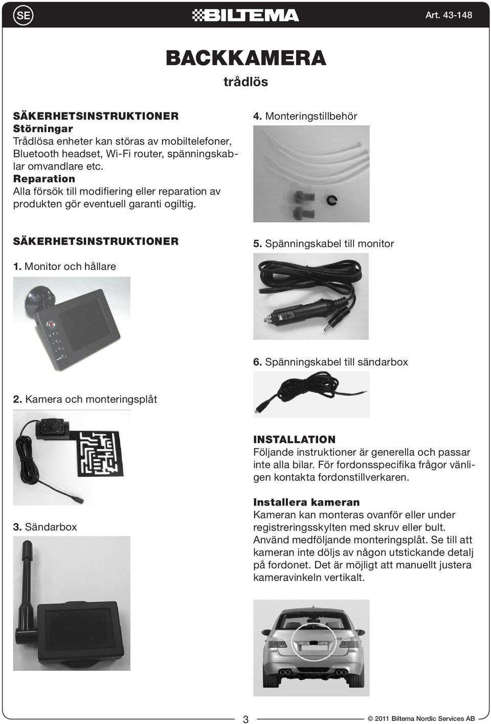 Monitor och hållare 6. Spänningskabel till sändarbox 2. Kamera och monteringsplåt INSTALLATION Följande instruktioner är generella och passar inte alla bilar.