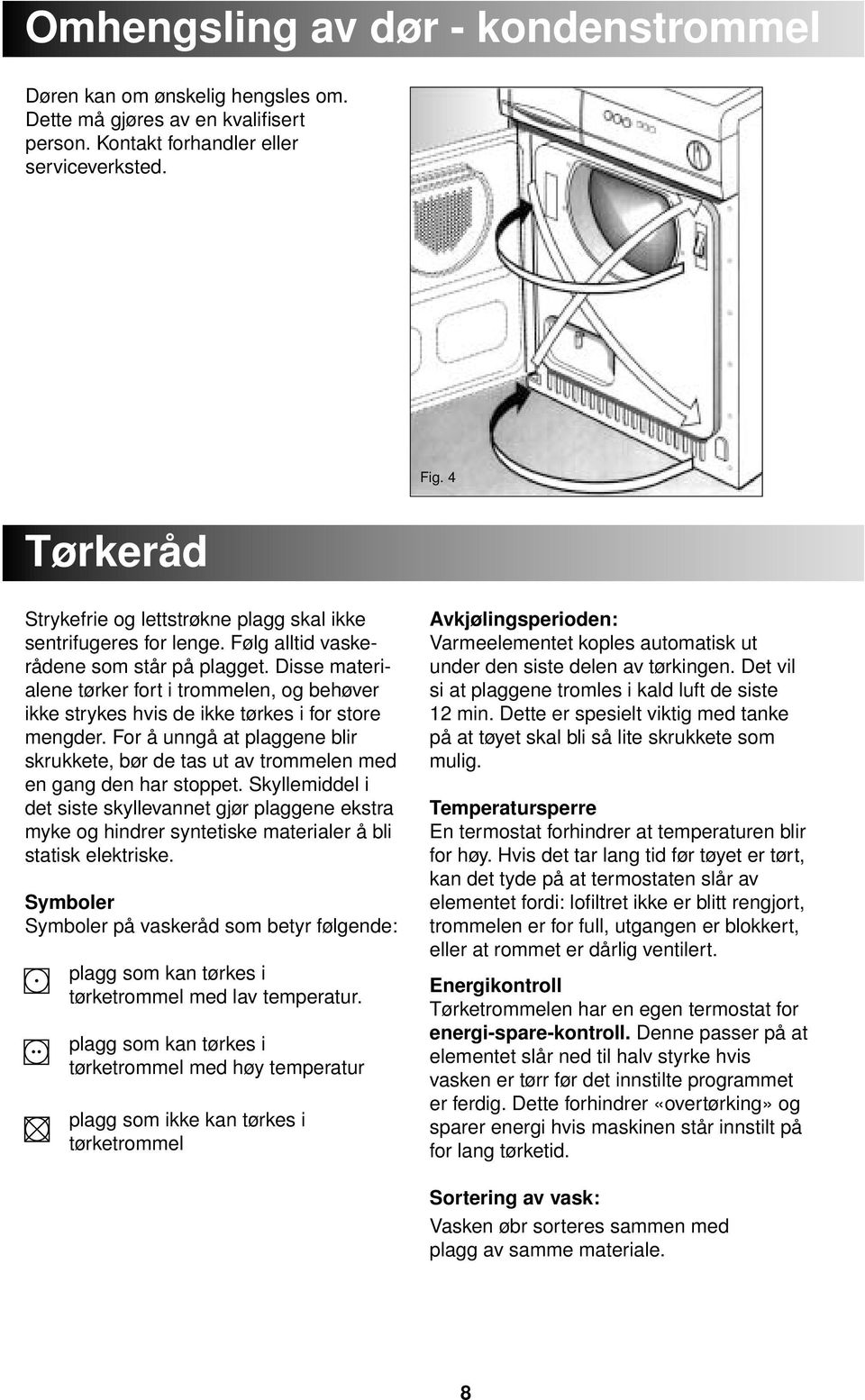 Disse materialene tørker fort i trommelen, og behøver ikke strykes hvis de ikke tørkes i for store mengder.