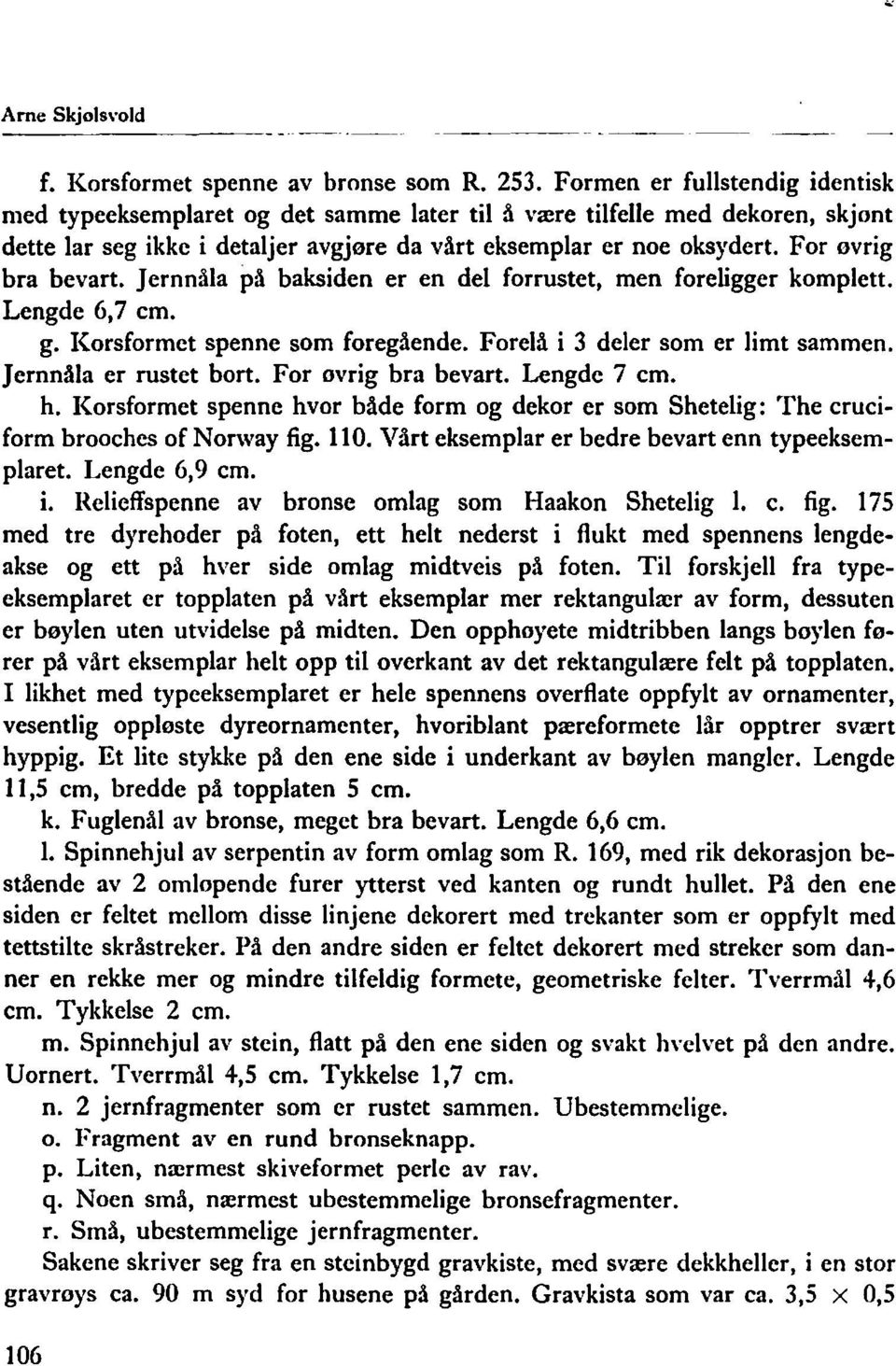 For øvrig bra bevart. Jernnåla på baksiden er en del forrustet, men foreligger komplett. Lengde 6,7 cm. g. Korsformet spenne som foregående. Forelå i 3 deler som er limt sammen.