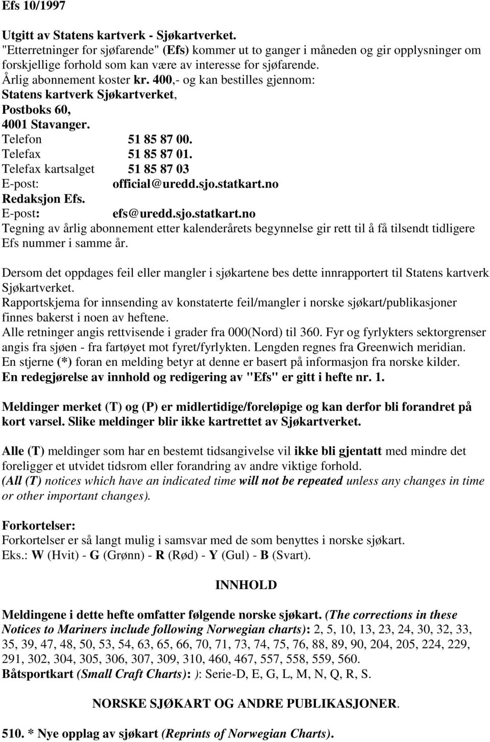 400,- og kan bestilles gjennom: Statens kartverk Sjøkartverket, Postboks 60, 4001 Stavanger. Telefon 51 85 87 00. Telefax 51 85 87 01. Telefax kartsalget 51 85 87 03 E-post: official@uredd.sjo.