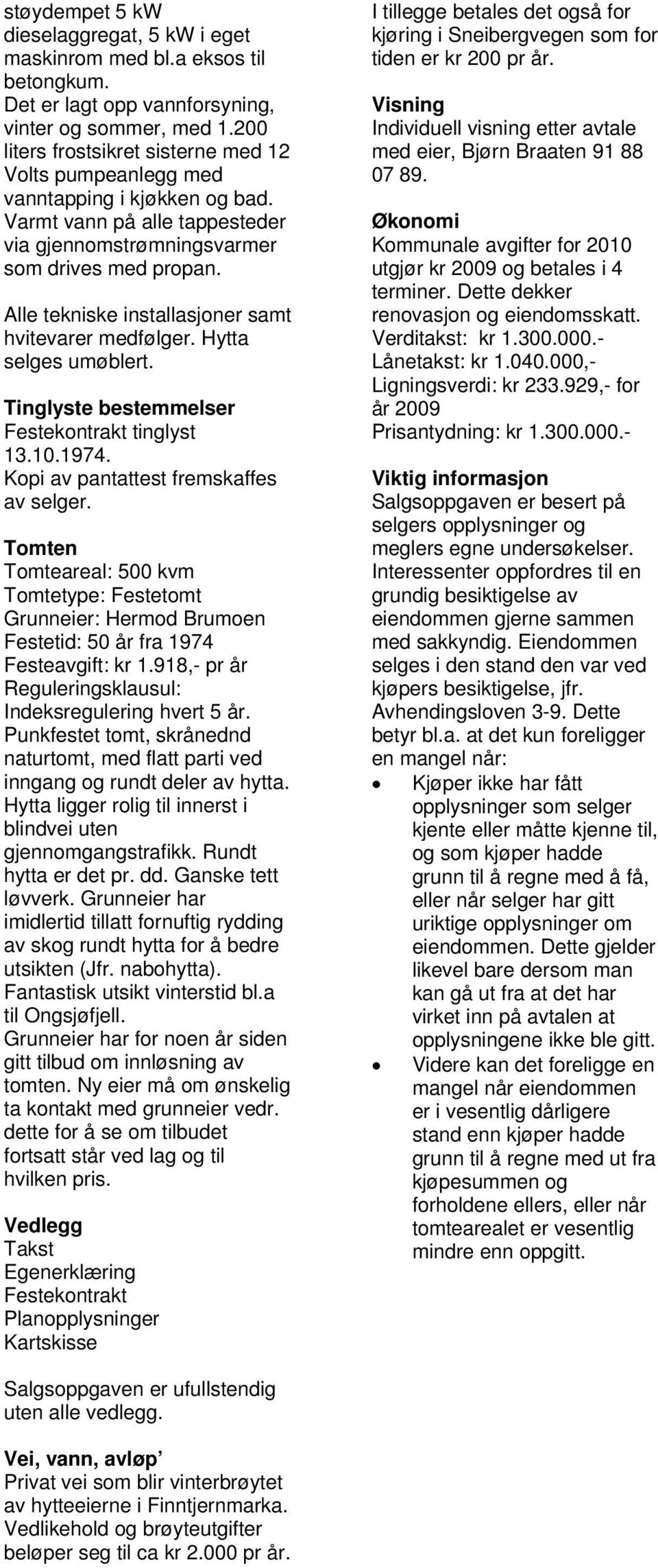 Alle tekniske installasjoner samt hvitevarer medfølger. Hytta selges umøblert. Tinglyste bestemmelser Festekontrakt tinglyst 13.10.1974. Kopi av pantattest fremskaffes av selger.