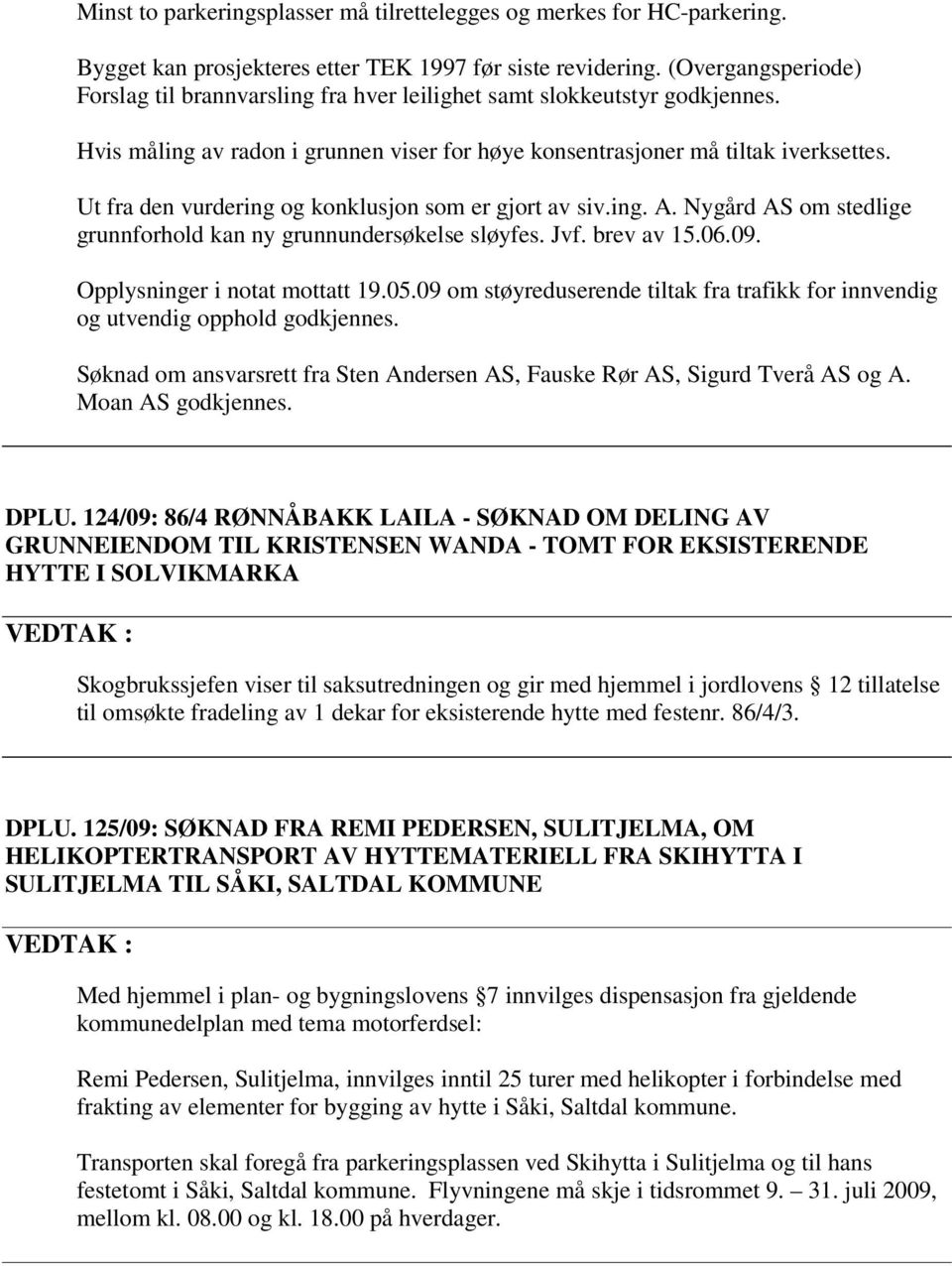 Ut fra den vurdering og konklusjon som er gjort av siv.ing. A. Nygård AS om stedlige grunnforhold kan ny grunnundersøkelse sløyfes. Jvf. brev av 15.06.09. Opplysninger i notat mottatt 19.05.