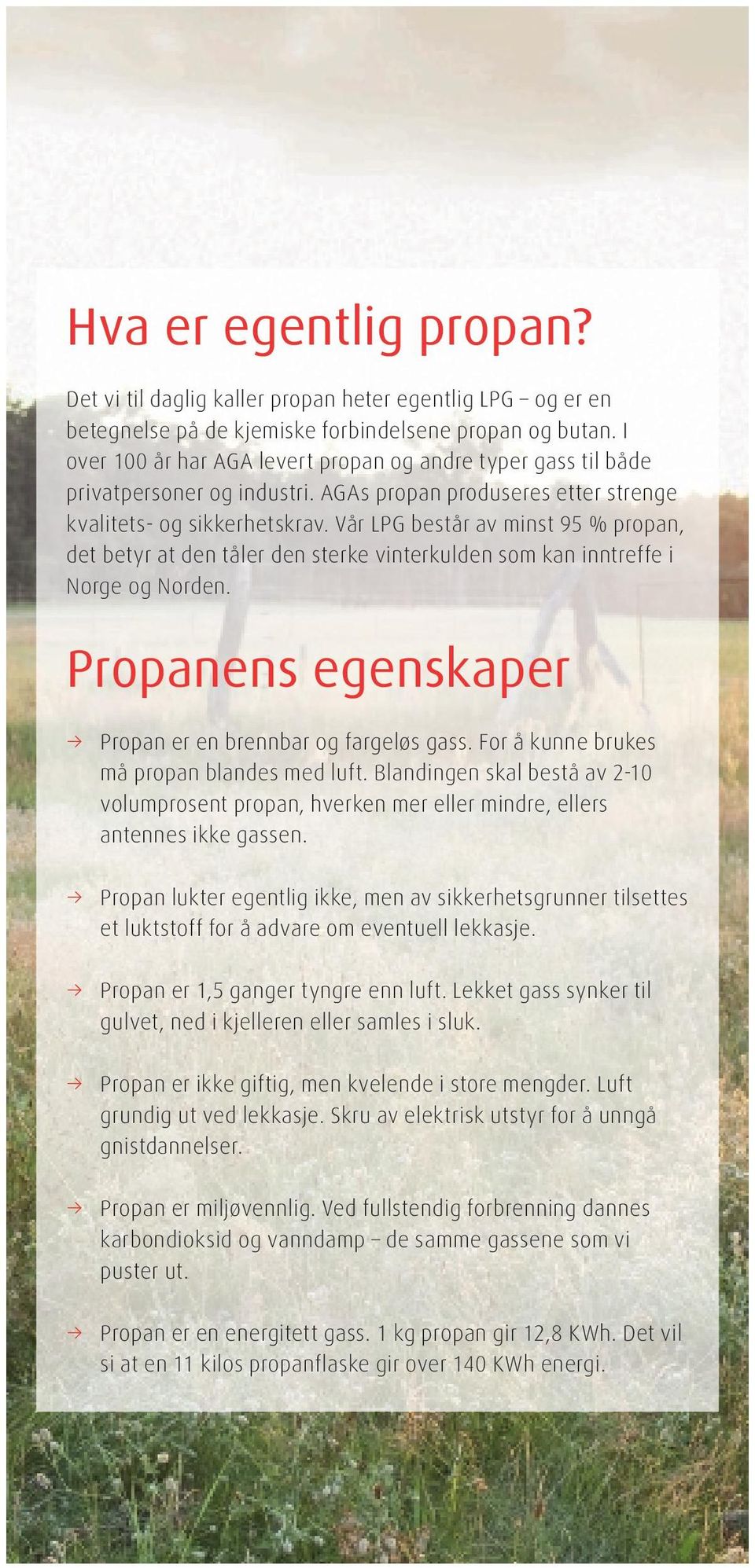 Vår LPG består av minst 95 % propan, det betyr at den tåler den sterke vinterkulden som kan inntreffe i Norge og Norden. Propanens egenskaper Propan er en brennbar og fargeløs gass.