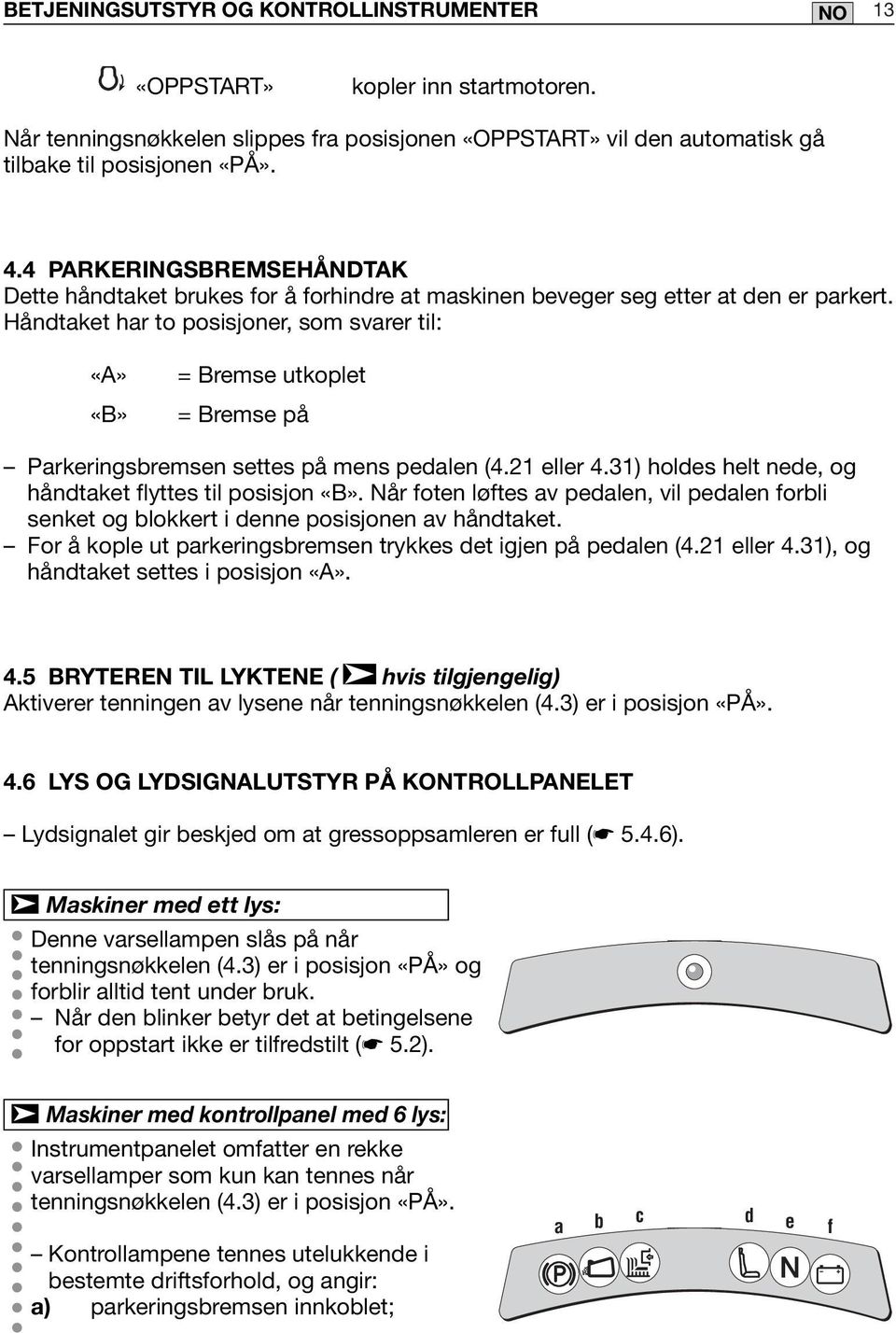 Håndtaket har to posisjoner, som svarer til: «A» «B» = Bremse utkoplet = Bremse på Parkeringsbremsen settes på mens pedalen (4.2 eller 4.3) holdes helt nede, og håndtaket flyttes til posisjon «B».