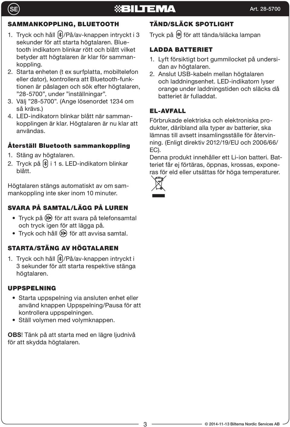 Starta enheten (t ex surfplatta, mobiltelefon eller dator), kontrollera att Bluetooth-funktionen är påslagen och sök efter högtalaren, 28-5700, under inställningar. 3. Välj 28-5700.