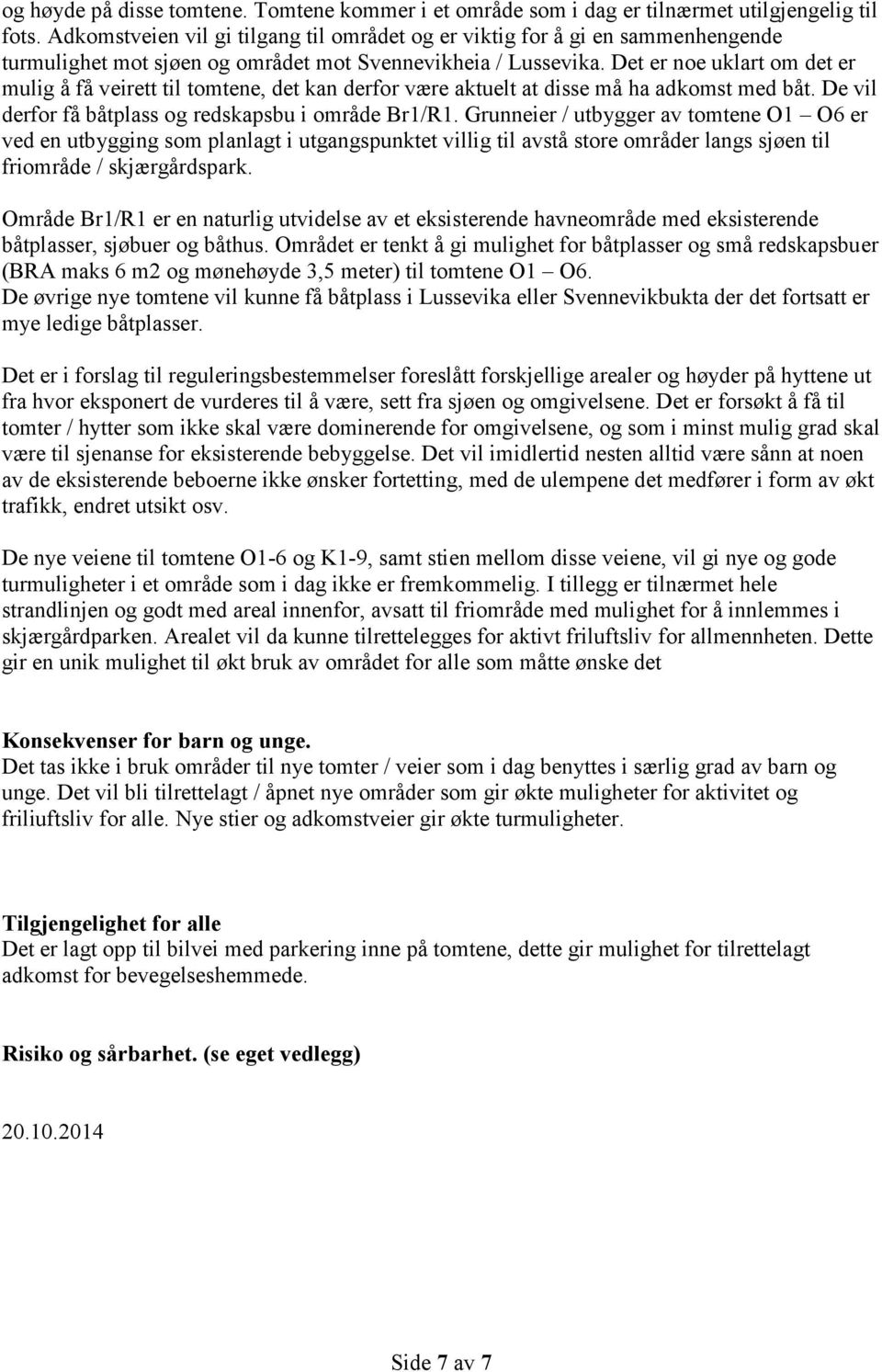 Det er noe uklart om det er mulig å få veirett til tomtene, det kan derfor være aktuelt at disse må ha adkomst med båt. De vil derfor få båtplass og redskapsbu i område Br1/R1.