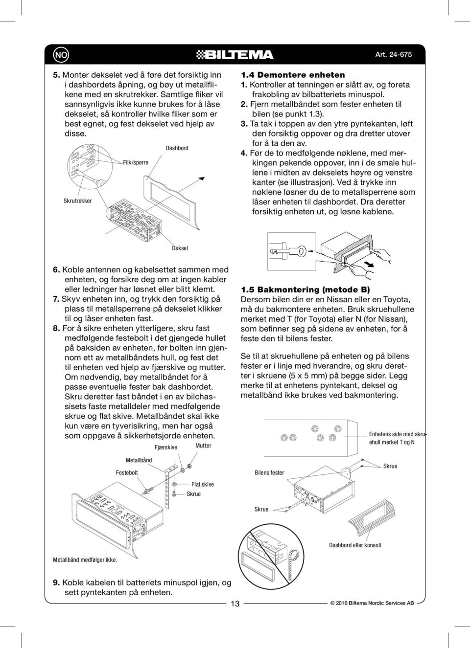 4 Demontere enheten 1. Kontroller at tenningen er slått av, og foreta frakobling av bilbatteriets minuspol. 2. Fjern metallbåndet som fester enheten til bilen (se punkt 1.3). 3.