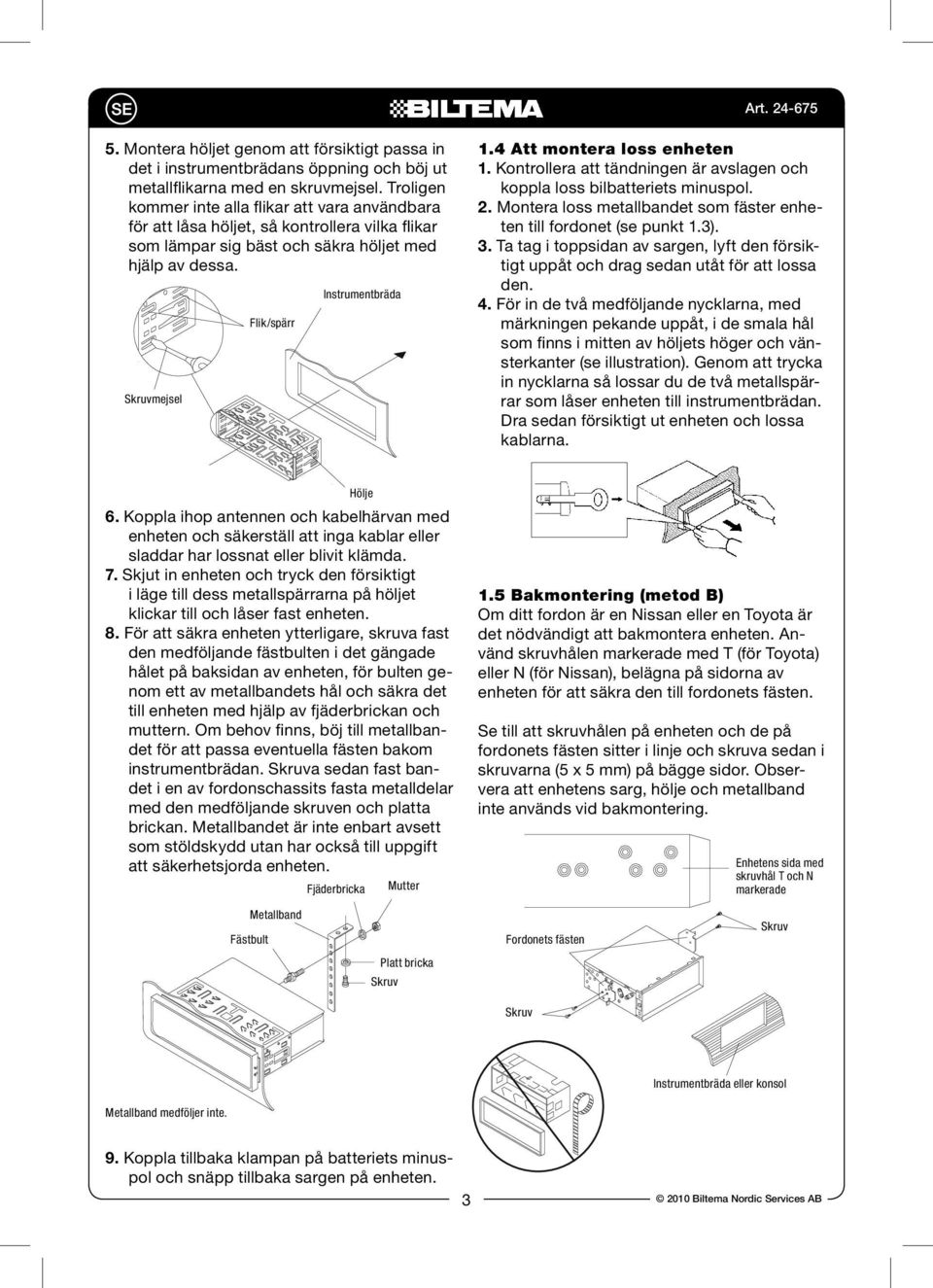 4 Att montera loss enheten 1. Kontrollera att tändningen är avslagen och koppla loss bilbatteriets minuspol. 2. Montera loss metallbandet som fäster enheten till fordonet (se punkt 1.3). 3.