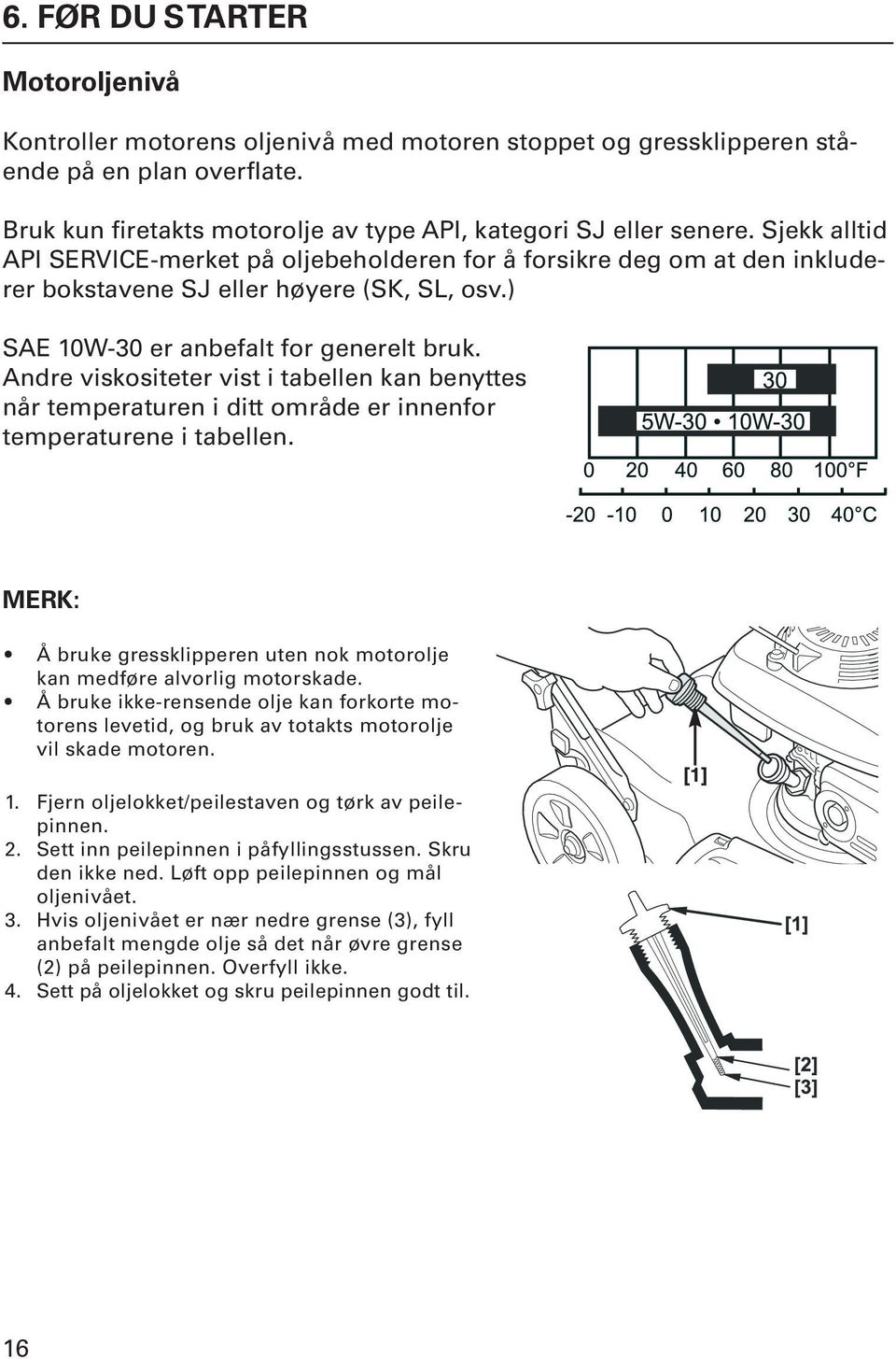 Andre viskositeter vist i tabellen kan benyttes når temperaturen i ditt område er innenfor temperaturene i tabellen. MErK: Å bruke gressklipperen uten nok motorolje kan medføre alvorlig motorskade.