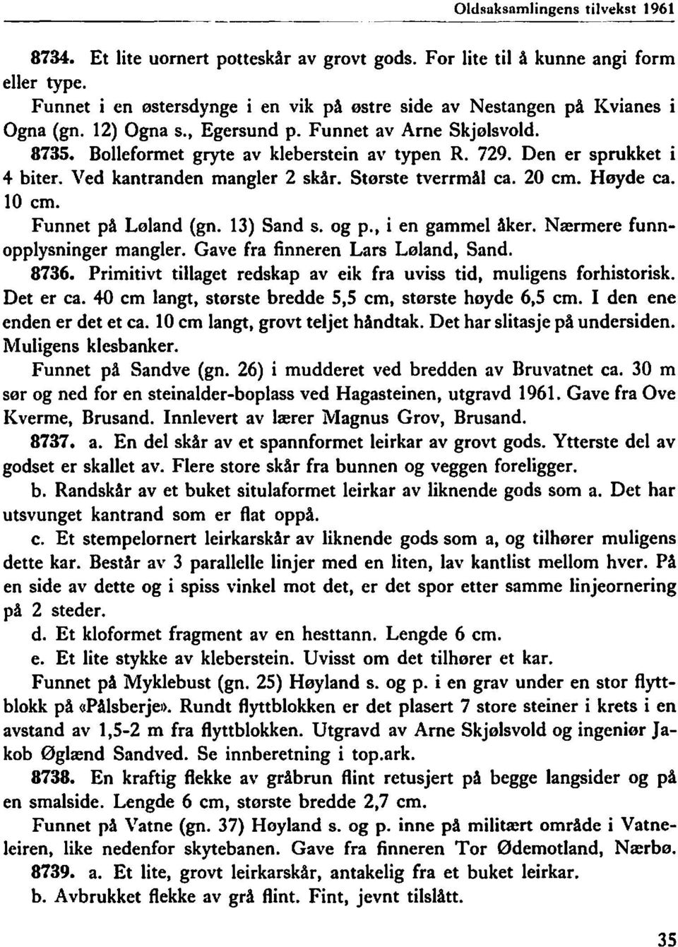 Den er sprukket i 4 biter. Ved kantranden mangler 2 skår. Største tverrmål ca. 20 cm. Høyde ca. 10 cm. Funnet på Løland (gn. 13) Sand s. og p., i en gammel åker. Nærmere funnopplysninger mangler.