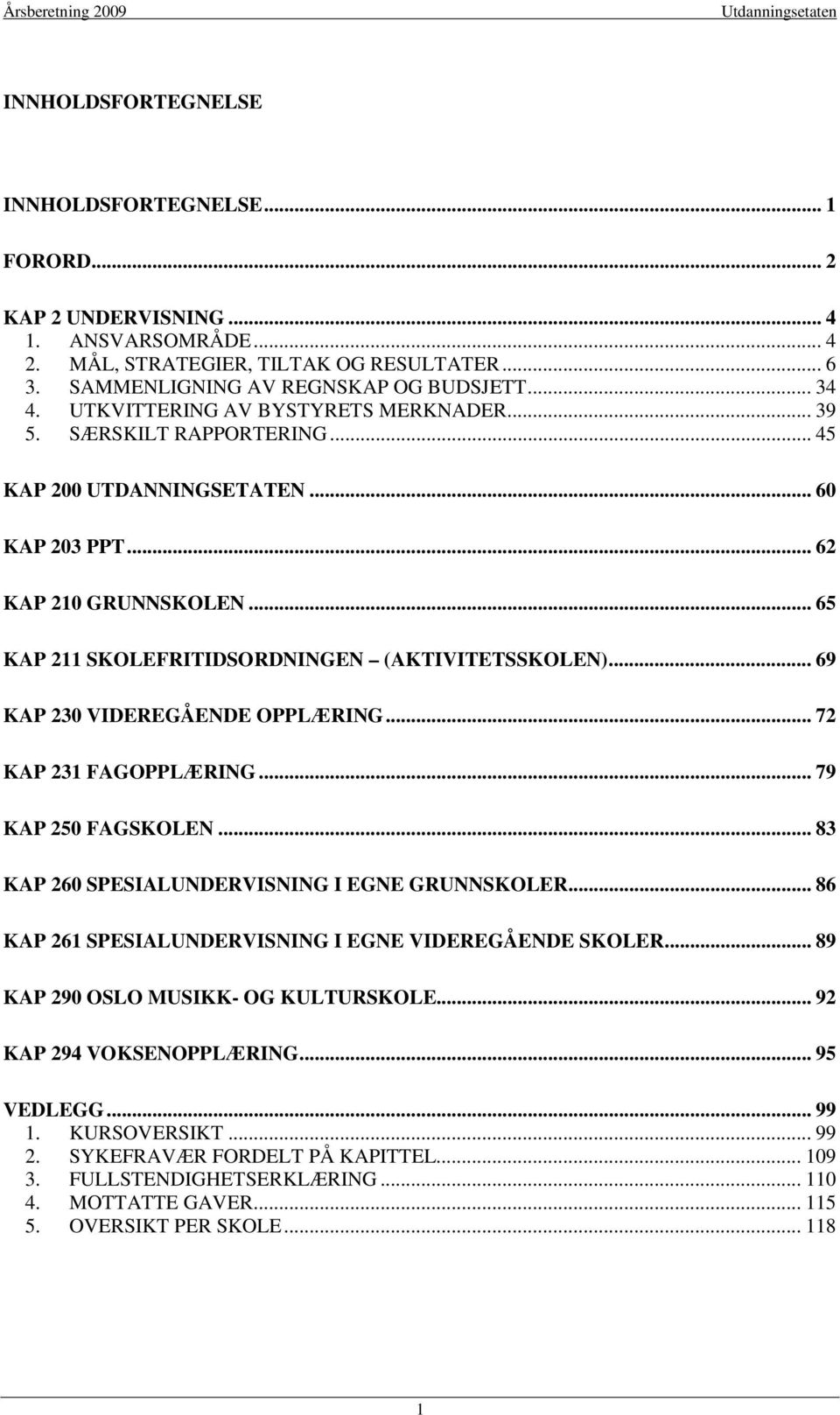 .. 69 KAP 230 VIDEREGÅENDE OPPLÆRING... 72 KAP 231 FAGOPPLÆRING... 79 KAP 250 FAGSKOLEN... 83 KAP 260 SPESIALUNDERVISNING I EGNE GRUNNSKOLER... 86 KAP 261 SPESIALUNDERVISNING I EGNE VIDEREGÅENDE SKOLER.