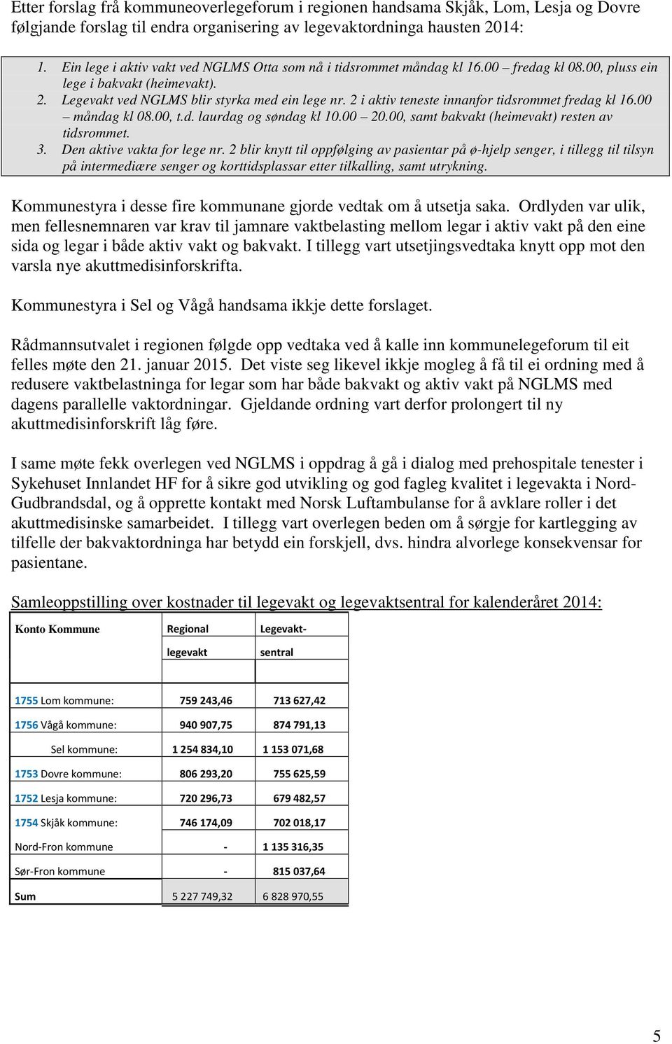 2 i aktiv teneste innanfor tidsrommet fredag kl 16.00 måndag kl 08.00, t.d. laurdag og søndag kl 10.00 20.00, samt bakvakt (heimevakt) resten av tidsrommet. 3. Den aktive vakta for lege nr.