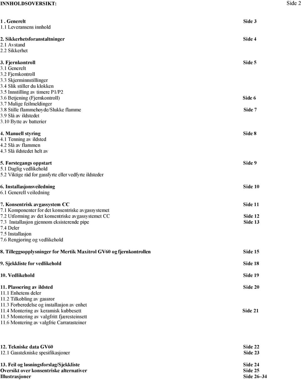 9 Slå av ildstedet 3.10 Bytte av batterier 4. Manuell styring Side 8 4.1 Tenning av ildsted 4.2 Slå av flammen 4.3 Slå ildstedet helt av 5. Førstegangs oppstart Side 9 5.1 Daglig vedlikehold 5.