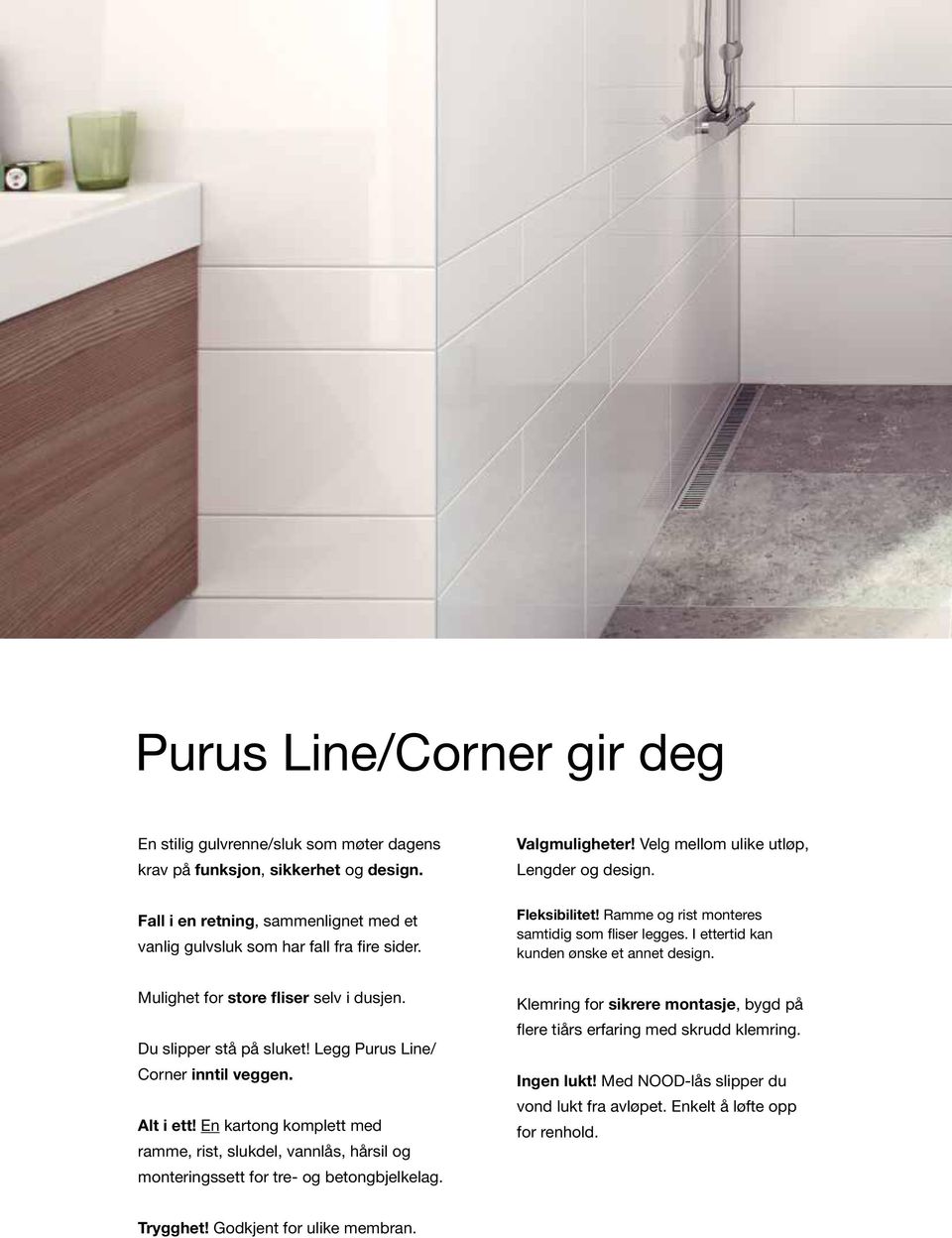 Mulighet for store fliser selv i dusjen. Du slipper stå på sluket! Legg Purus Line/ Corner inntil veggen. Alt i ett!