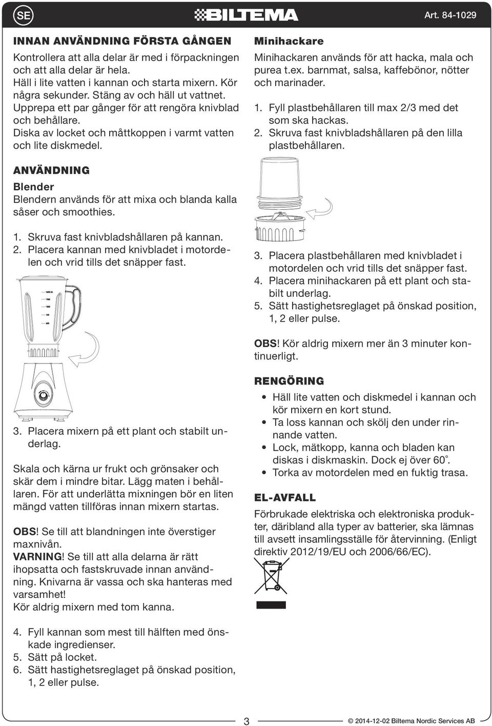 Minihackare Minihackaren används för att hacka, mala och purea t.ex. barnmat, salsa, kaffebönor, nötter och marinader. 1. Fyll plastbehållaren till max 2/