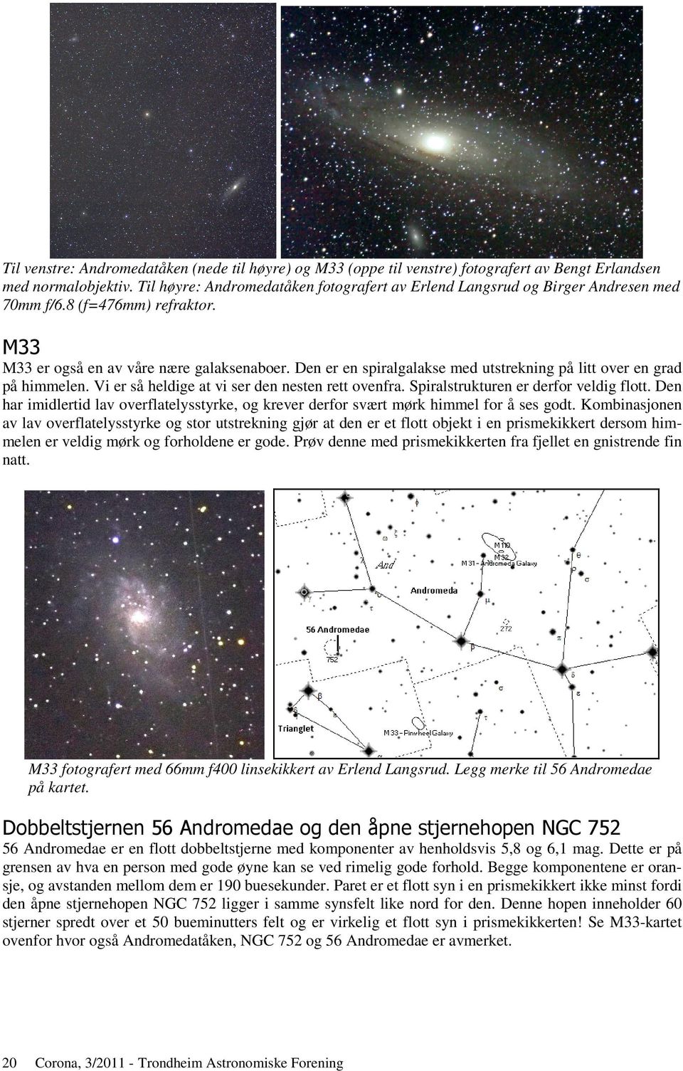 Den er en spiralgalakse med utstrekning på litt over en grad på himmelen. Vi er så heldige at vi ser den nesten rett ovenfra. Spiralstrukturen er derfor veldig flott.