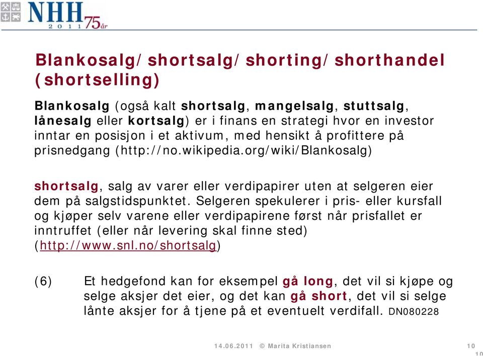 Selgeren spekulerer i pris- eller kursfall og kjøper selv varene eller verdipapirene først når prisfallet er inntruffet (eller når levering skal finne sted) (http://www.snl.