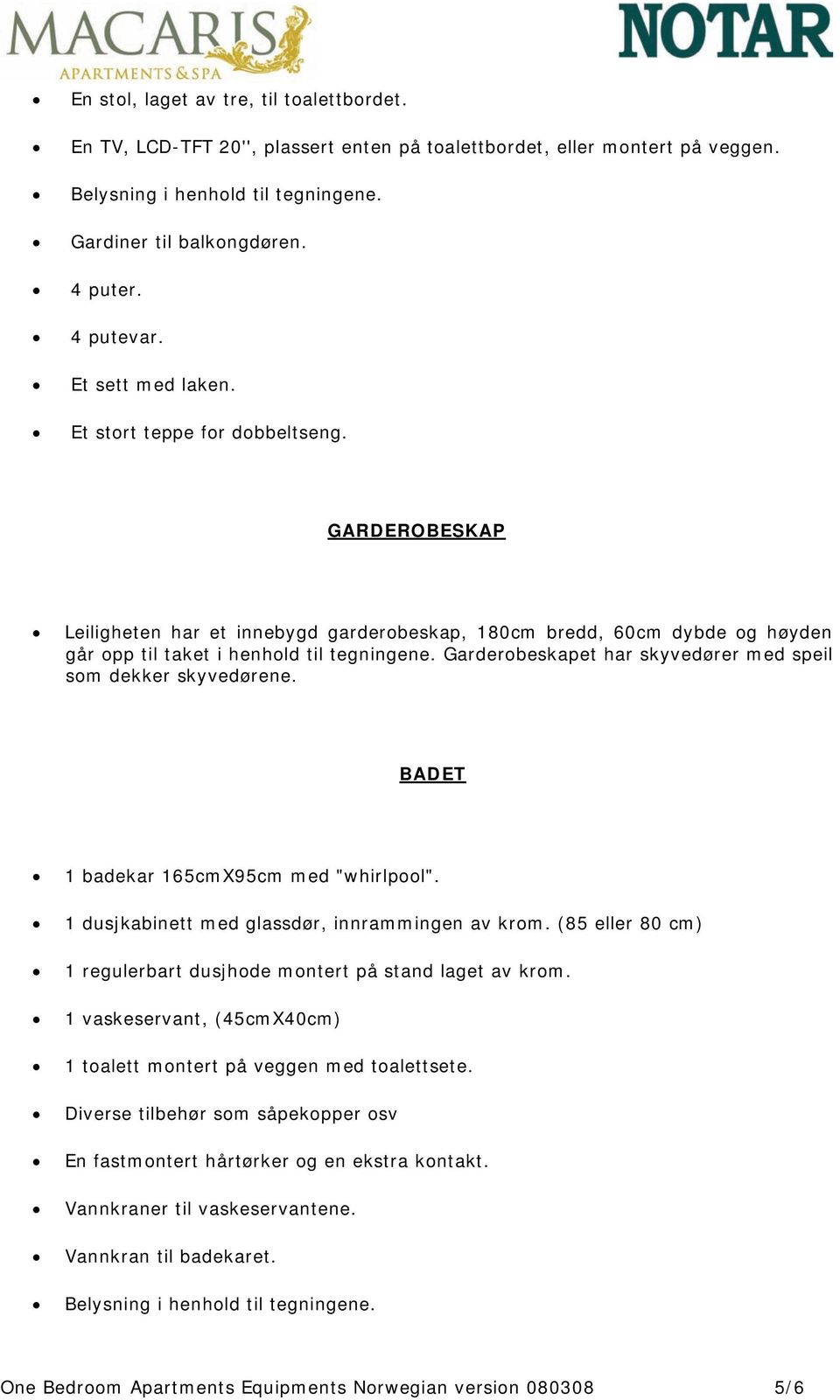 Garderobeskapet har skyvedører med speil som dekker skyvedørene. BADET 1 badekar 165cmX95cm med "whirlpool". 1 dusjkabinett med glassdør, innrammingen av krom.