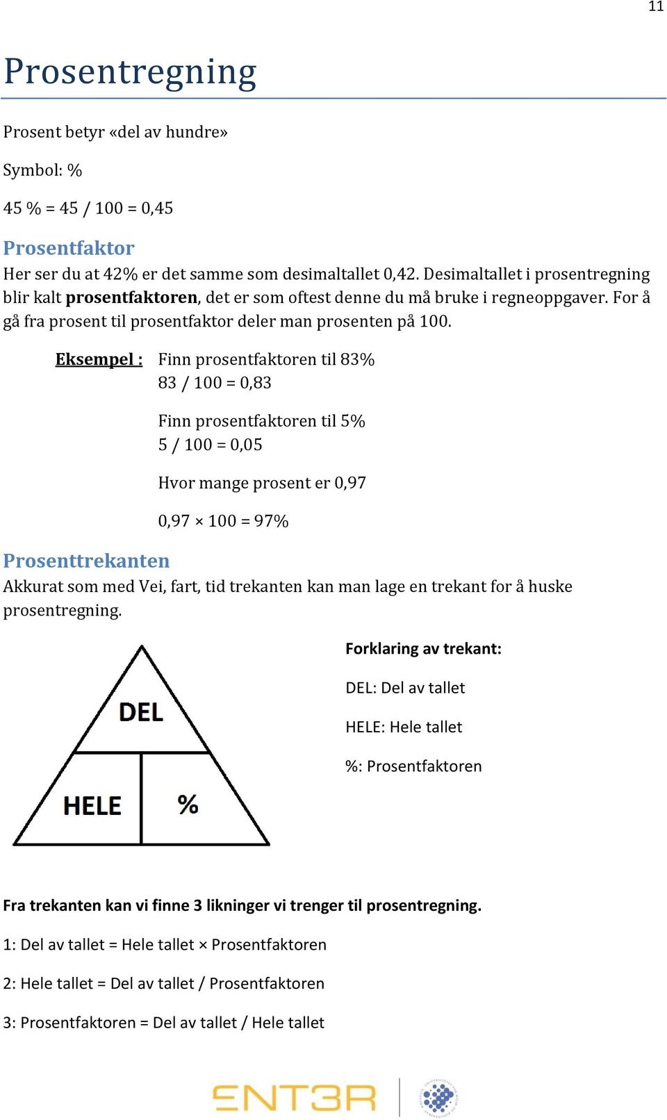 Eksempel : Finn prosentfaktoren til 83% 83 / 100 = 0,83 Finn prosentfaktoren til 5% 5 / 100 = 0,05 Hvor mange prosent er 0,97 0,97 100 = 97% Prosenttrekanten Akkurat som med Vei, fart, tid trekanten