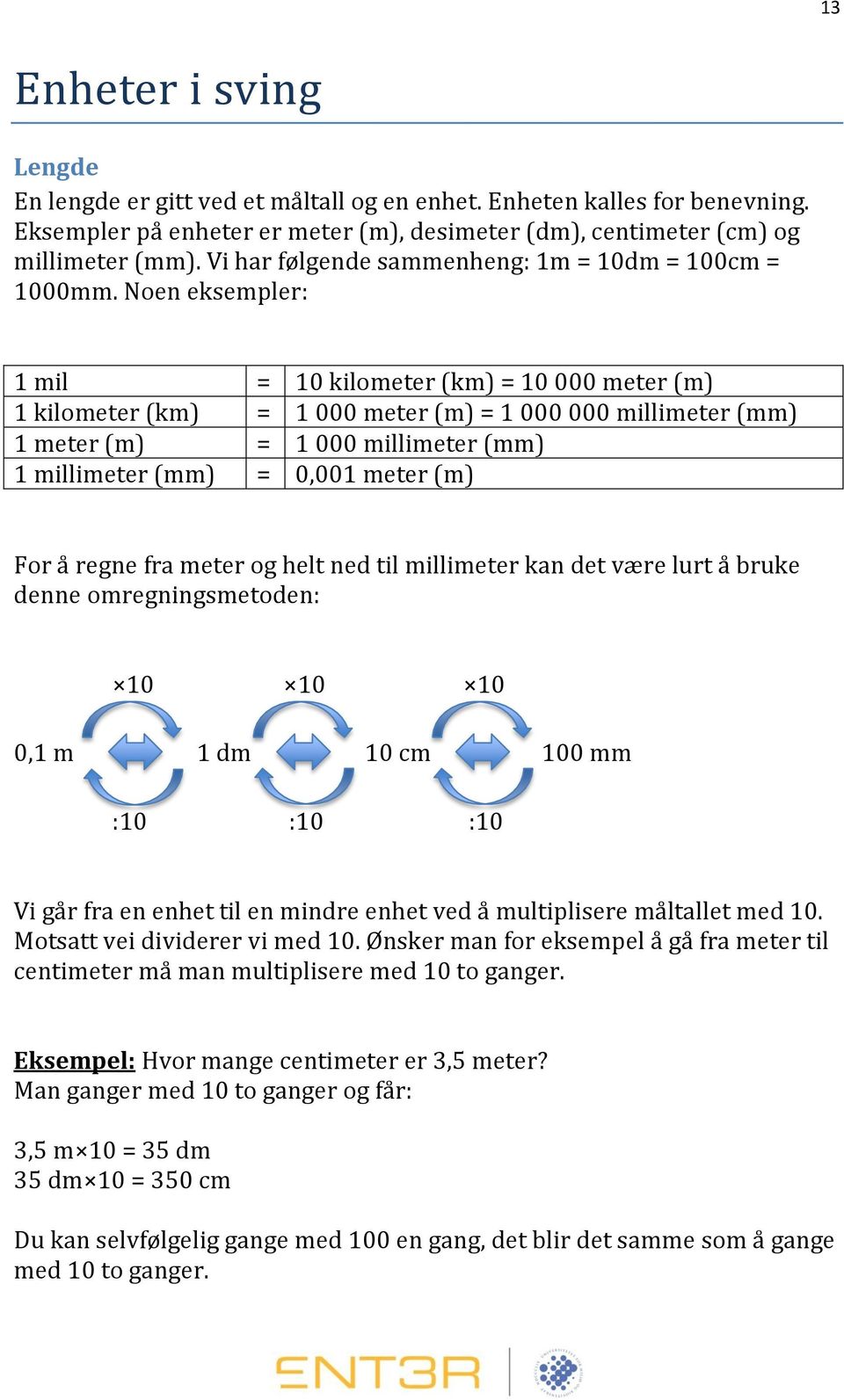 Noen eksempler: 1 mil = 10 kilometer (km) = 10 000 meter (m) 1 kilometer (km) = 1 000 meter (m) = 1 000 000 millimeter (mm) 1 meter (m) = 1 000 millimeter (mm) 1 millimeter (mm) = 0,001 meter (m) For