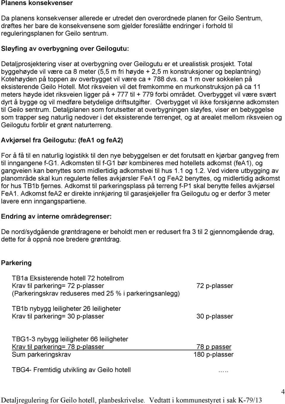 Total byggehøyde vil være ca 8 meter (5,5 m fri høyde + 2,5 m konstruksjoner og beplantning) Kotehøyden på toppen av overbygget vil være ca + 788 dvs.