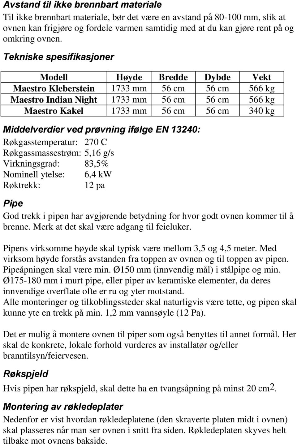 Tekniske spesifikasjoner Modell Høyde Bredde Dybde Vekt Maestro Kleberstein 1733 mm 56 cm 56 cm 566 kg Maestro Indian Night 1733 mm 56 cm 56 cm 566 kg Maestro Kakel 1733 mm 56 cm 56 cm 340 kg