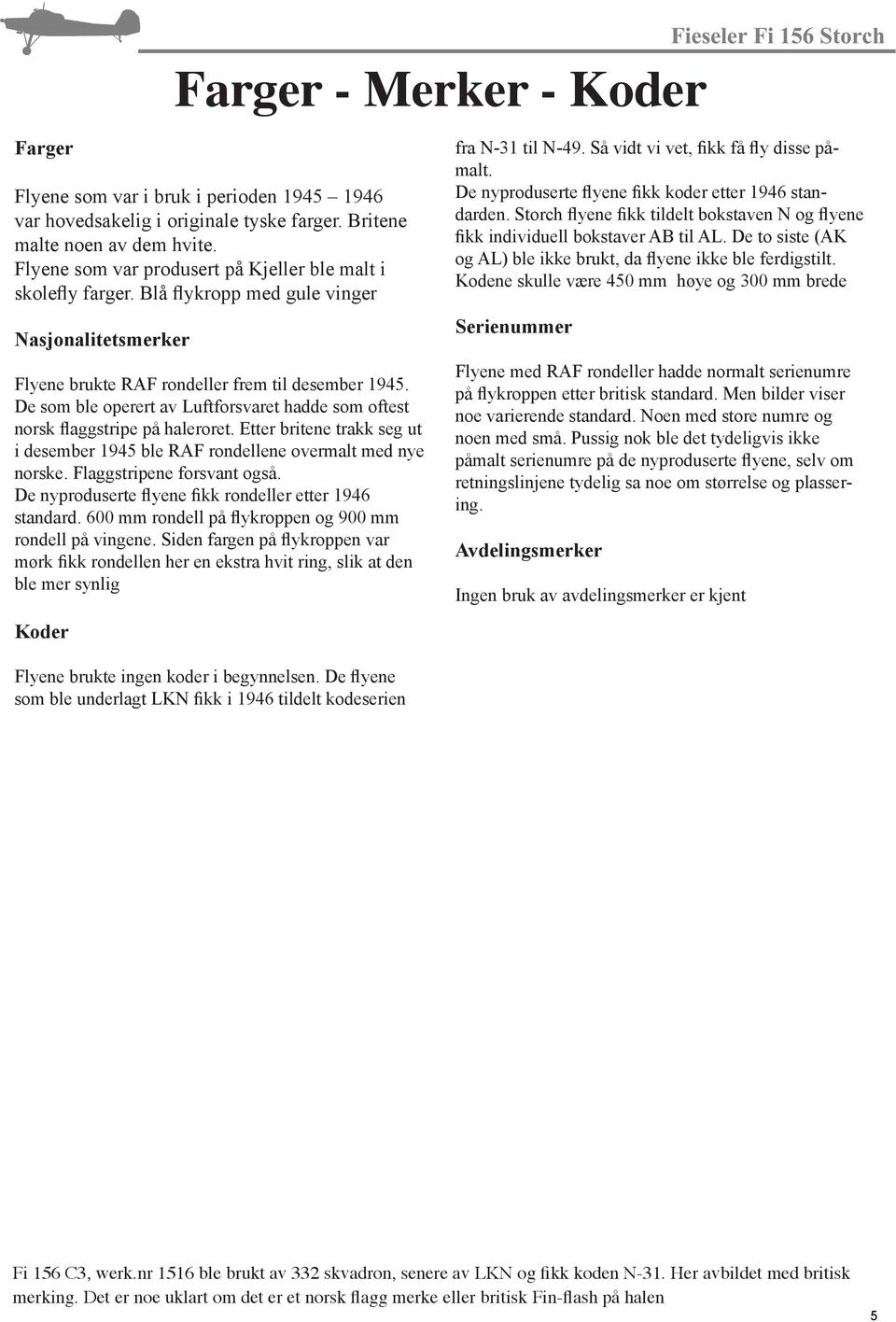 De som ble operert av Luftforsvaret hadde som oftest norsk flaggstripe på haleroret. Etter britene trakk seg ut i desember 1945 ble RAF rondellene overmalt med nye norske. Flaggstripene forsvant også.