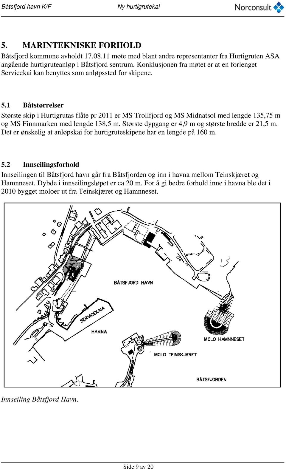 1 Båtstørrelser Største skip i Hurtigrutas flåte pr 2011 er MS Trollfjord og MS Midnatsol med lengde 135,75 m og MS Finnmarken med lengde 138,5 m. Største dypgang er 4,9 m og største bredde er 21,5 m.