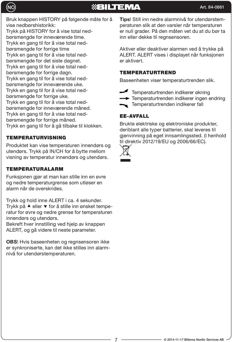 Trykk en gang til for å vise total nedbørsmengde for forrige døgn. Trykk en gang til for å vise total nedbørsmengde for inneværende uke.