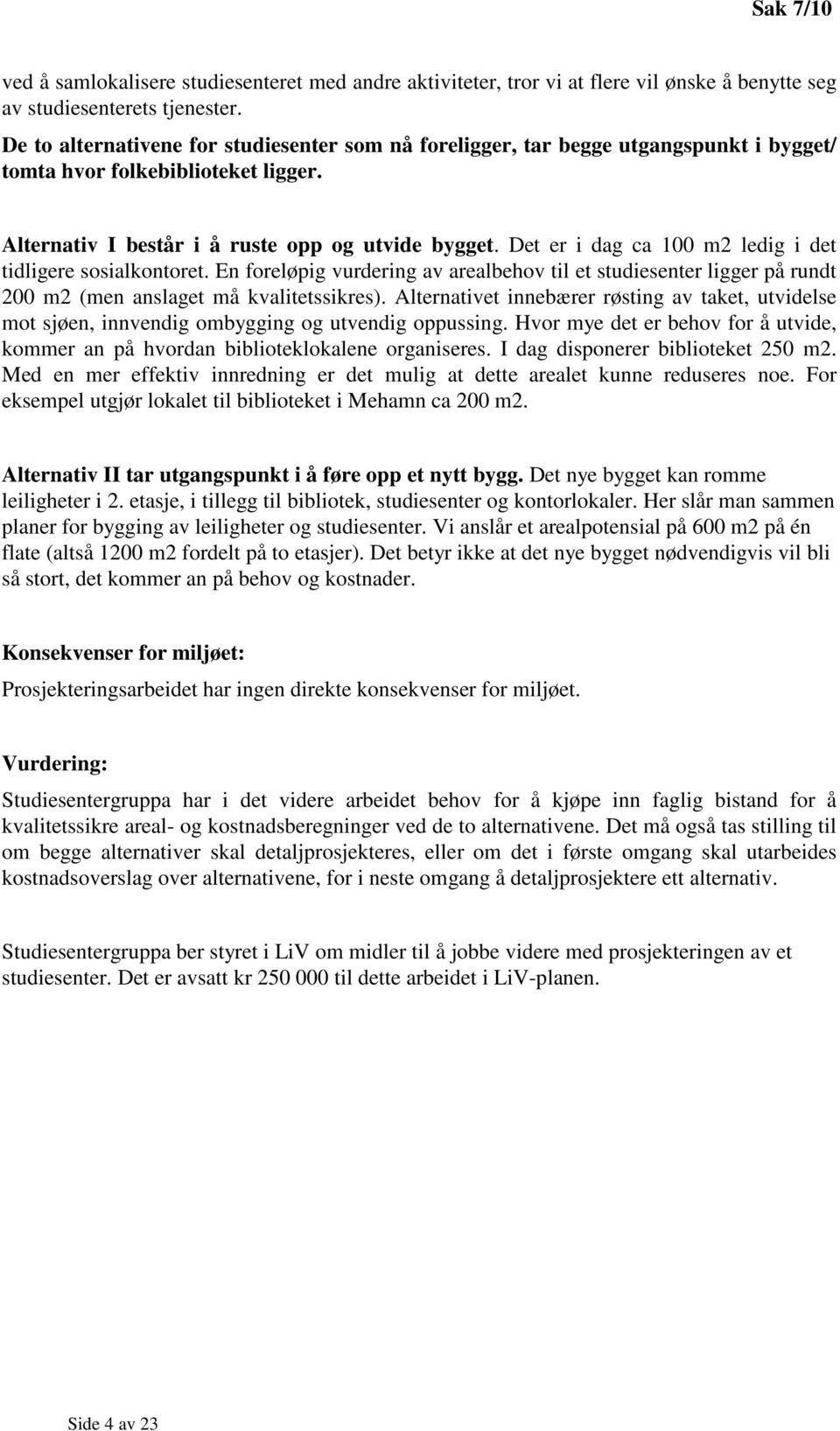 Det er i dag ca 100 m2 ledig i det tidligere sosialkontoret. En foreløpig vurdering av arealbehov til et studiesenter ligger på rundt 200 m2 (men anslaget må kvalitetssikres).