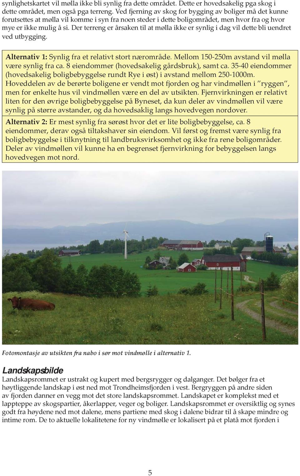 Der terreng er årsaken til at mølla ikke er synlig i dag vil dette bli uendret ved utbygging. Alternativ 1: Synlig fra et relativt stort nærområde.