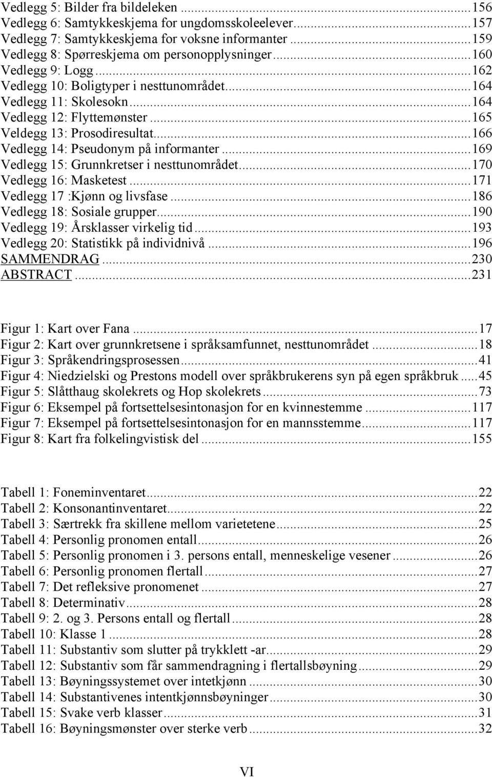 ..166 Vedlegg 14: Pseudonym på informanter...169 Vedlegg 15: Grunnkretser i nesttunområdet...170 Vedlegg 16: Masketest...171 Vedlegg 17 :Kjønn og livsfase...186 Vedlegg 18: Sosiale grupper.