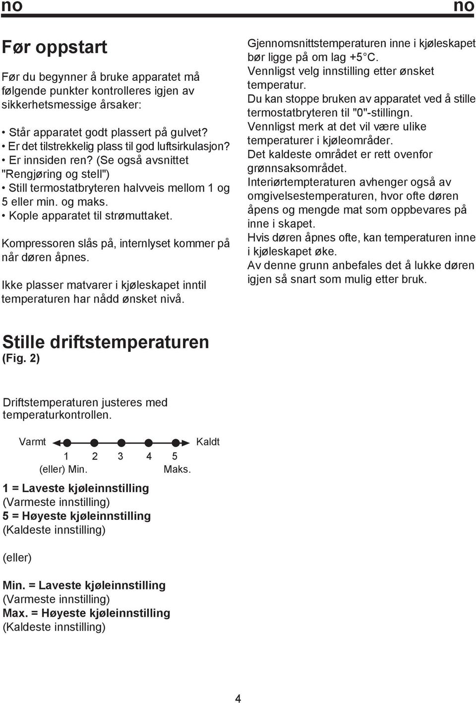 Kople apparatet til strømuttaket. Kompressoren slås på, internlyset kommer på når døren åpnes. Ikke plasser matvarer i kjøleskapet inntil temperaturen har nådd ønsket nivå.