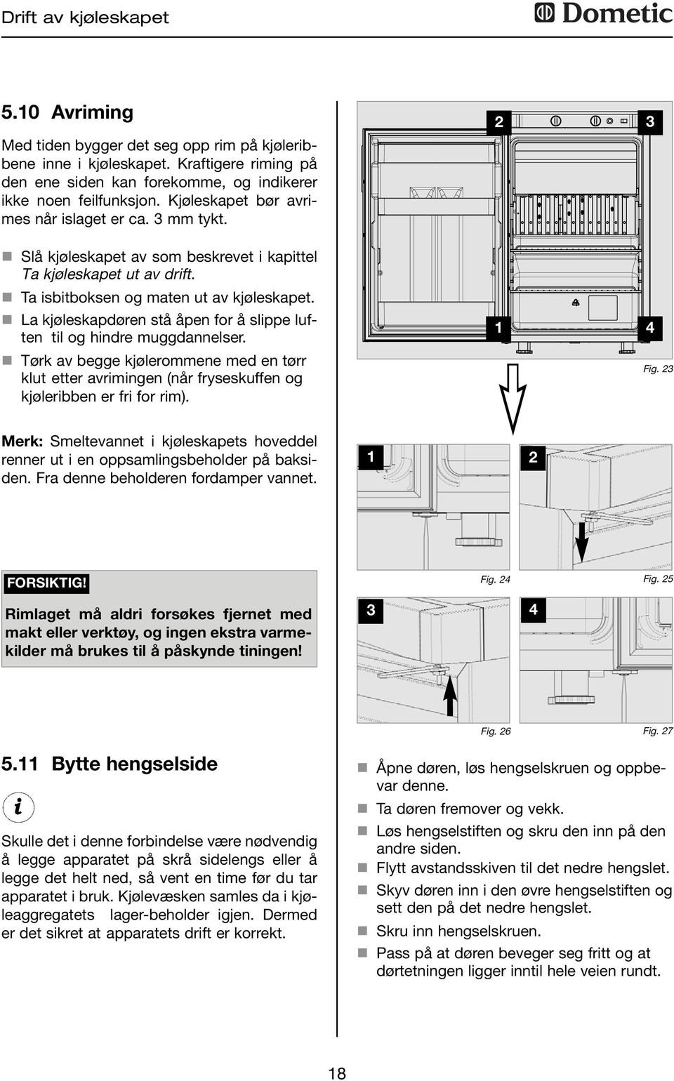 La kjøleskapdøren stå åpen for å slippe luften til og hindre muggdannelser. Tørk av begge kjølerommene med en tørr klut etter avrimingen (når fryseskuffen og kjøleribben er fri for rim). 2 3 4 Fig.