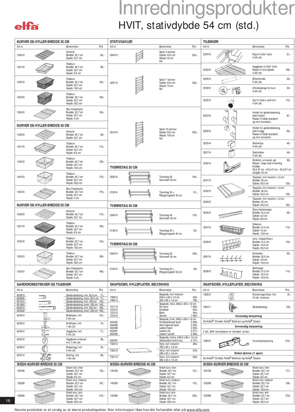 156,- Høyde: 5 cm STATIVGAVLER Gavel 4 skinner 200413 Dybde: 53,5 cm 235,- Høyde: 44 cm Par TILBEHØR 230716 Klips til elfa -hylle 31,- Veggfeste til elfa -hylle 222510 Passer til alle dybder.