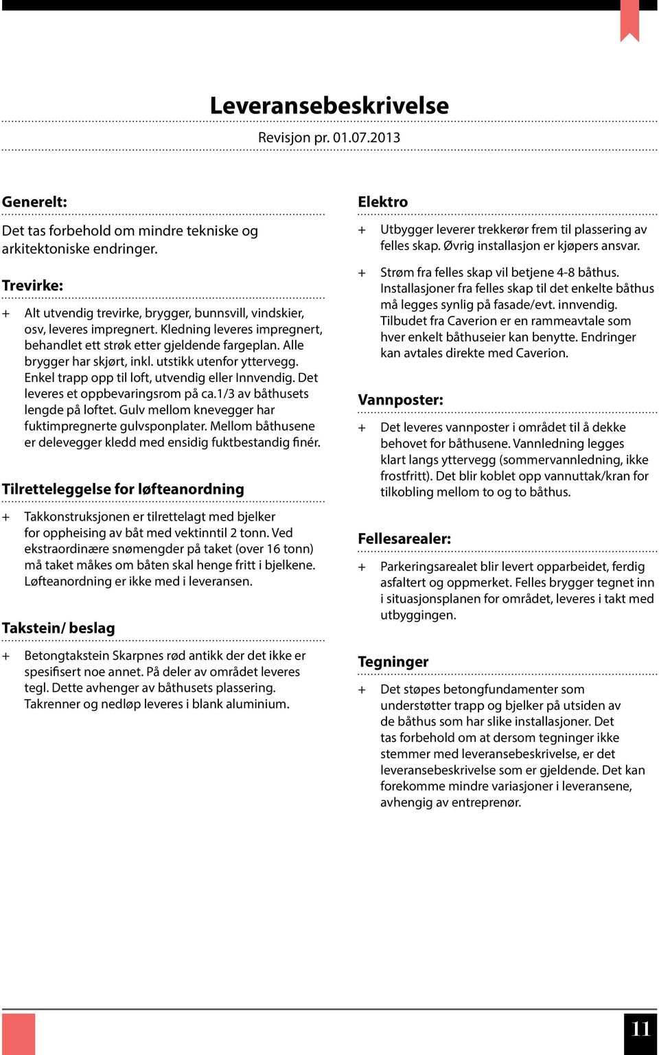 utstikk utenfor yttervegg. Enkel trapp opp til loft, utvendig eller Innvendig. Det leveres et oppbevaringsrom på ca.1/3 av båthusets lengde på loftet.