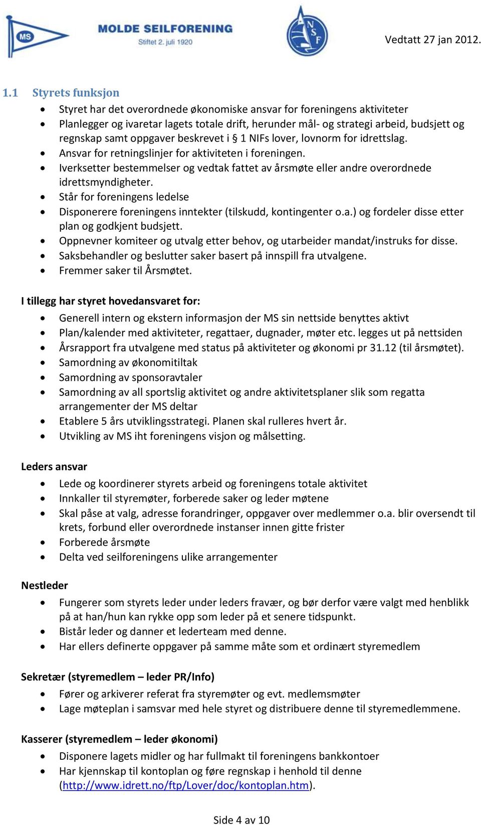 Iverksetter bestemmelser og vedtak fattet av årsmøte eller andre overordnede idrettsmyndigheter. Står for foreningens ledelse Disponerere foreningens inntekter (tilskudd, kontingenter o.a.) og fordeler disse etter plan og godkjent budsjett.