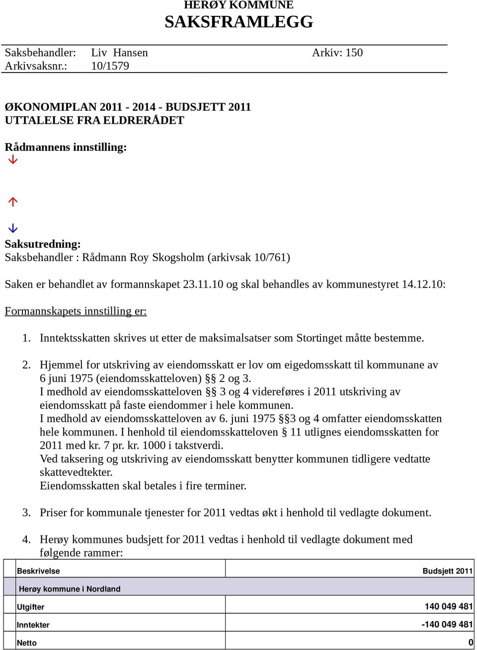 formannskapet 23.11.10 og skal behandles av kommunestyret 14.12.10: Formannskapets innstilling er: 1. Inntektsskatten skrives ut etter de maksimalsatser som Stortinget måtte bestemme. 2. Hjemmel for utskriving av eiendomsskatt er lov om eigedomsskatt til kommunane av 6 juni 1975 (eiendomsskatteloven) 2 og 3.