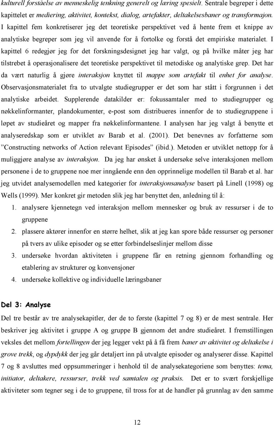 I kapittel 6 redegjør jeg for det forskningsdesignet jeg har valgt, og på hvilke måter jeg har tilstrebet å operasjonalisere det teoretiske perspektivet til metodiske og analytiske grep.