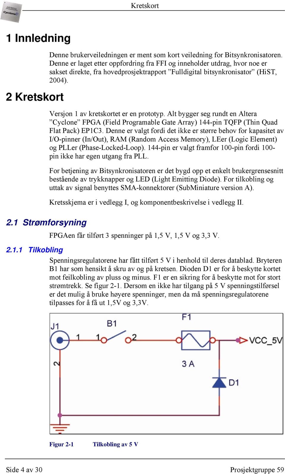 Alt bygger seg rundt en Altera Cyclone FPGA (Field Programable Gate Array) 144-pin TQFP (Thin Quad Flat Pack) EP1C3.