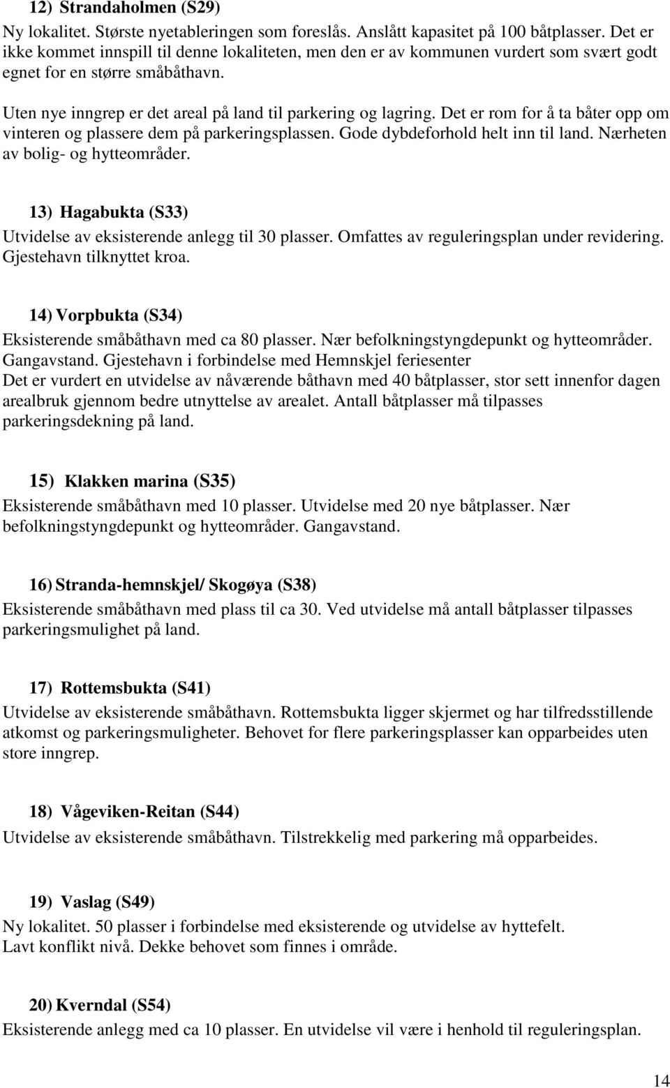 Det er rom for å ta båter opp om vinteren og plassere dem på parkeringsplassen. Gode dybdeforhold helt inn til land. Nærheten av bolig- og hytteområder.