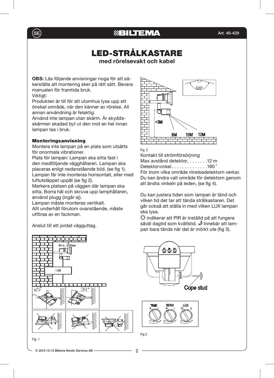 Är skyddsskärmen skadad byt ut den mot en hel innan lampan tas i bruk. Monteringsanvisning Montera inte lampan på en plats som utsätts för onormala vibrationer.