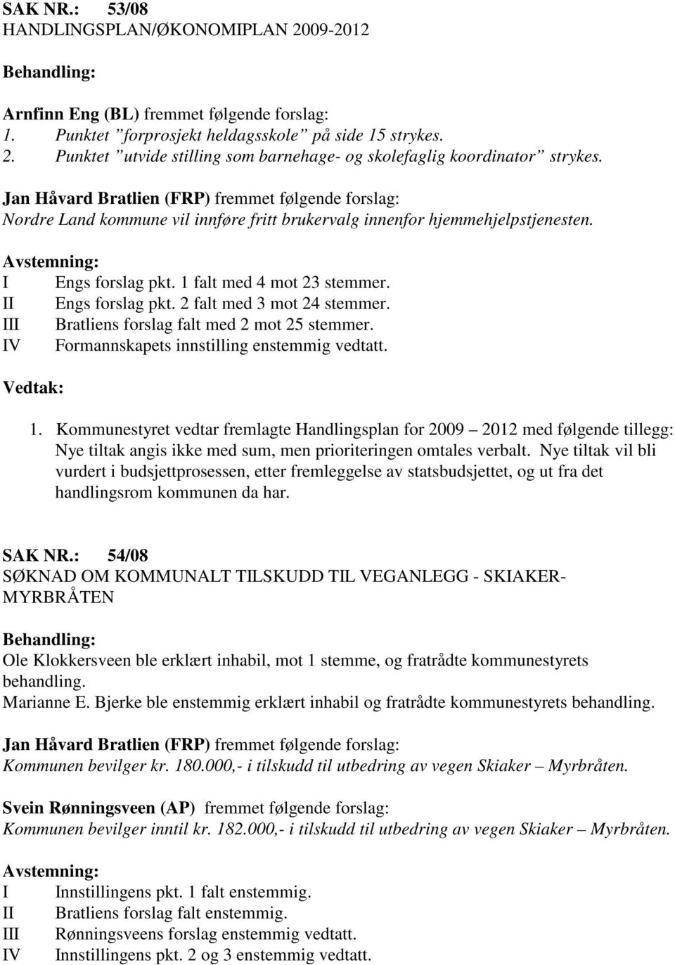 II Engs forslag pkt. 2 falt med 3 mot 24 stemmer. III Bratliens forslag falt med 2 mot 25 stemmer. IV Formannskapets innstilling enstemmig vedtatt. 1.