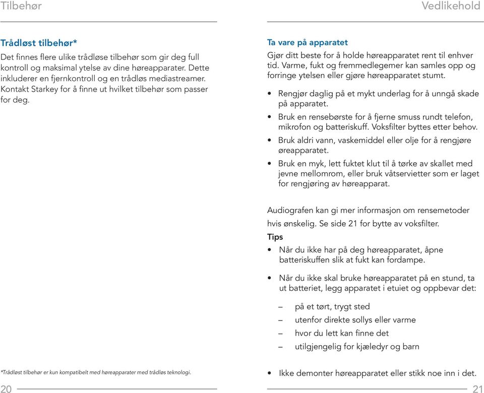 Ta vare på apparatet Gjør ditt beste for å holde høreapparatet rent til enhver tid. Varme, fukt og fremmedlegemer kan samles opp og forringe ytelsen eller gjøre høreapparatet stumt.