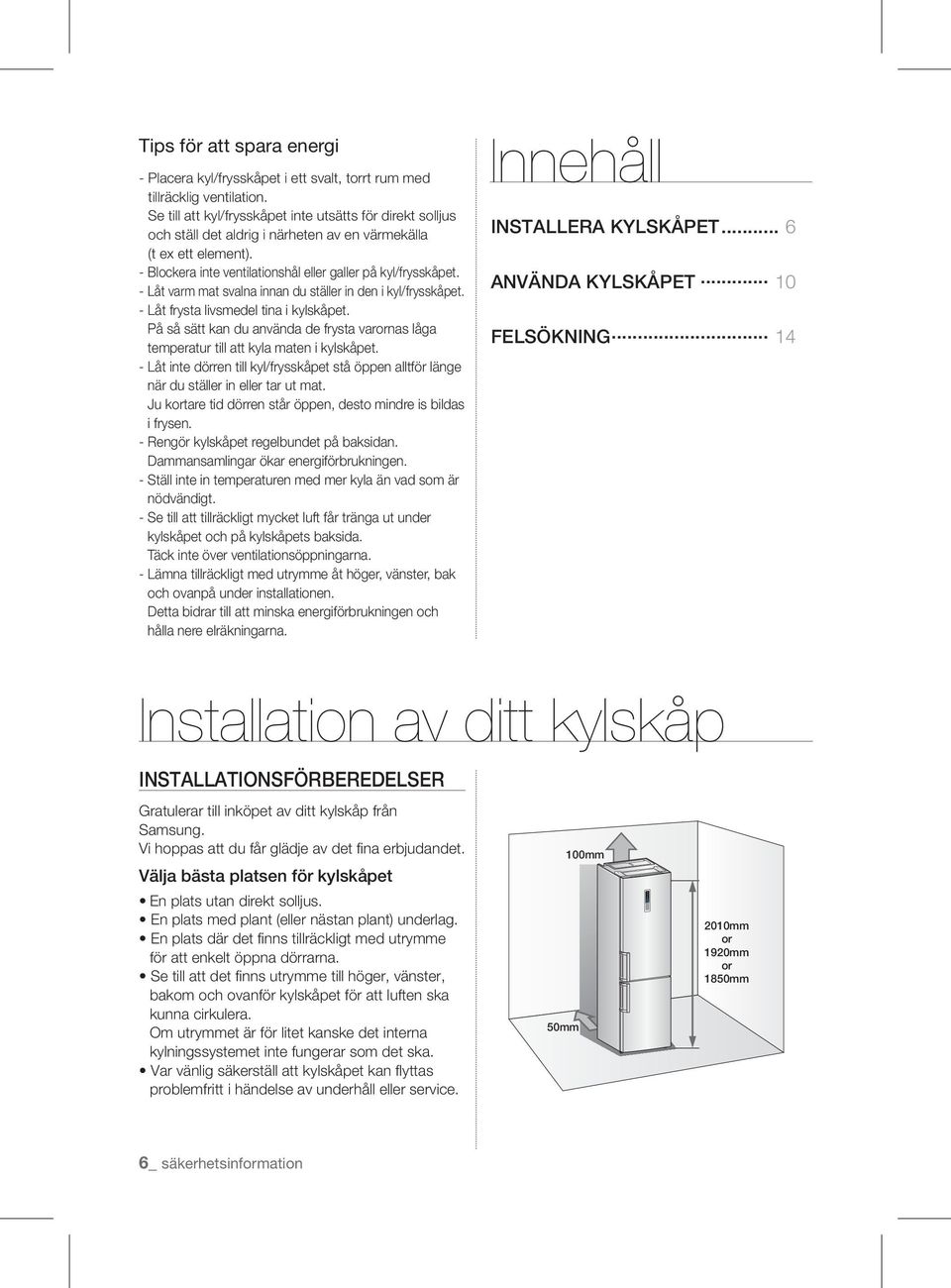 - Låt varm mat svalna innan du ställer in den i kyl/frysskåpet. - Låt frysta livsmedel tina i kylskåpet. På så sätt kan du använda de frysta varornas låga temperatur till att kyla maten i kylskåpet.