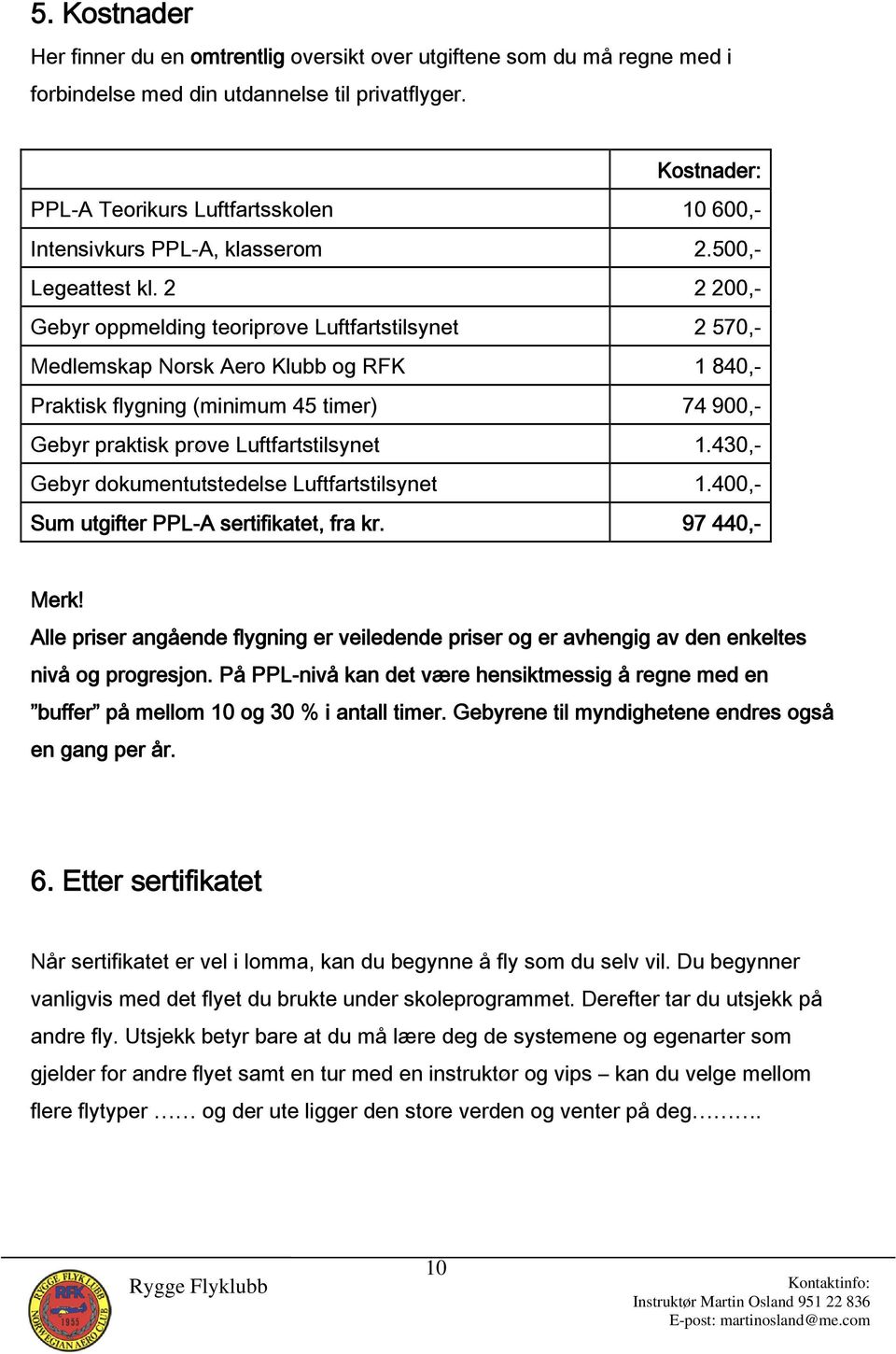 2 2 200,- Gebyr oppmelding teoriprøve Luftfartstilsynet 2 570,- Medlemskap Norsk Aero Klubb og RFK 1 840,- Praktisk flygning (minimum 45 timer) 74 900,- Gebyr praktisk prøve Luftfartstilsynet 1.