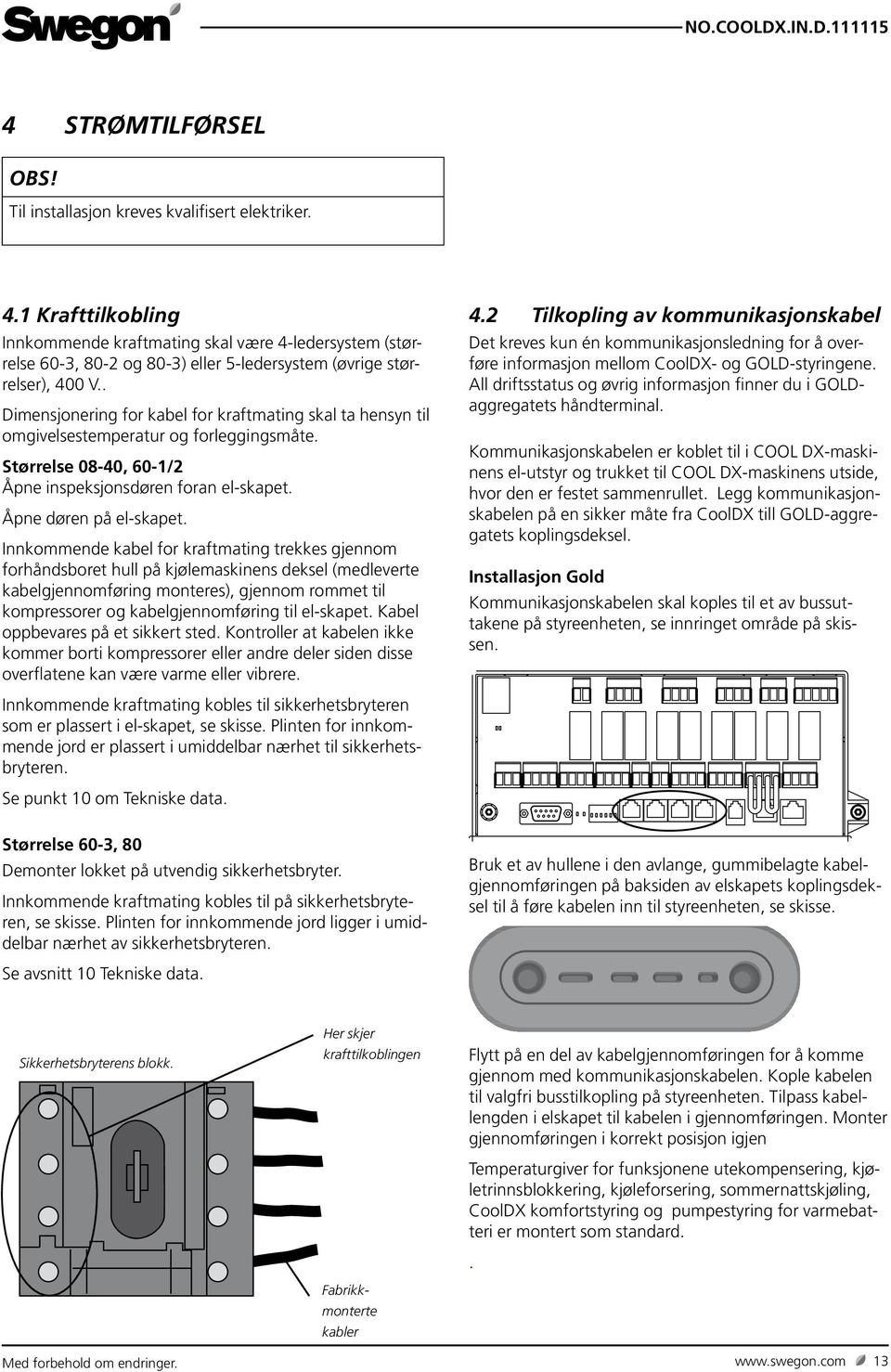 . Dimensjonering for kabel for kraftmating skal ta hensyn til omgivelsestemperatur og forleggingsmåte. Størrelse 08-40, 60-/ Åpne inspeksjonsdøren foran el-skapet. Åpne døren på el-skapet.