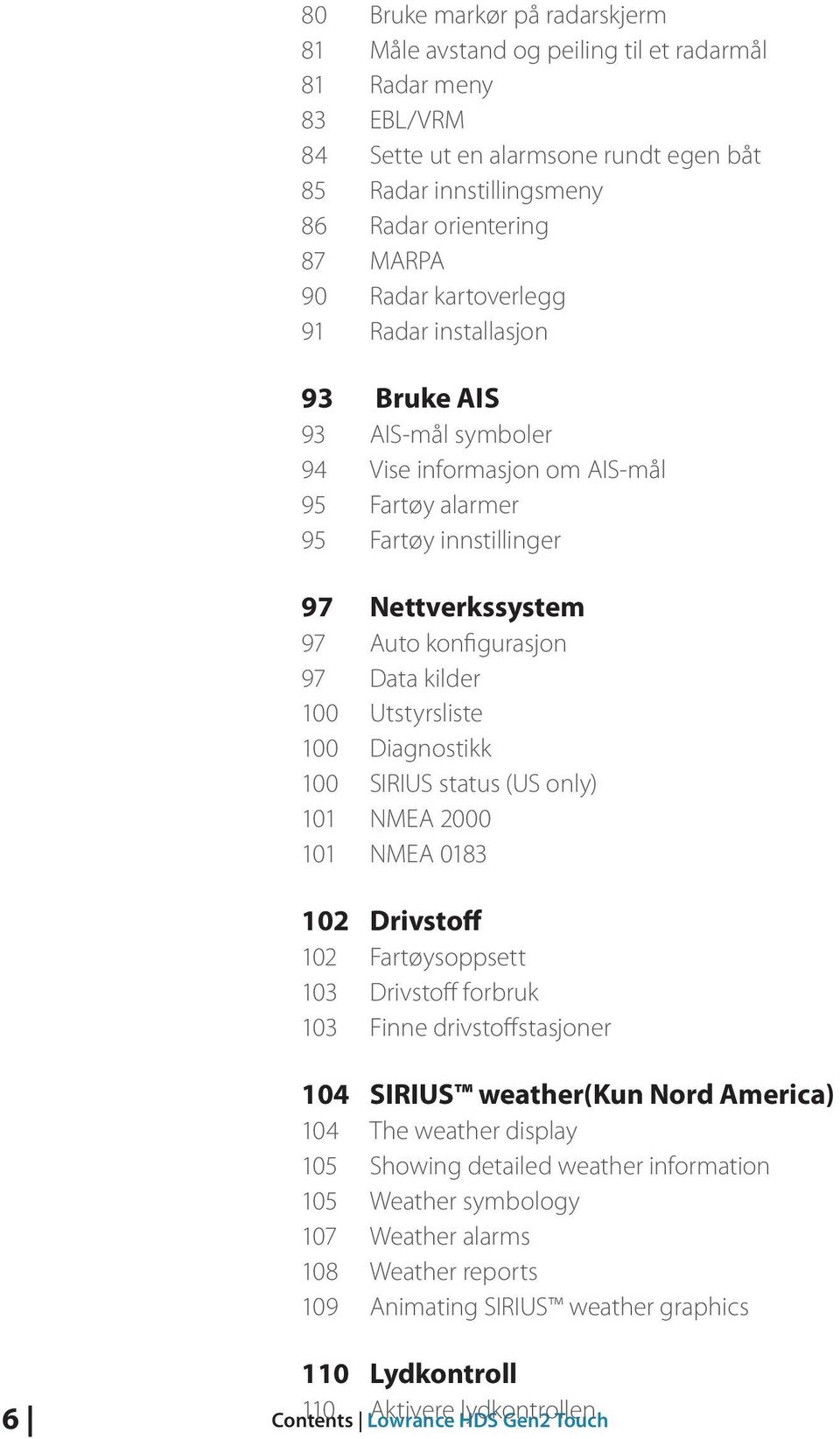 kilder 100 Utstyrsliste 100 Diagnostikk 100 SIRIUS status (US only) 101 NMEA 2000 101 NMEA 0183 102 Drivstoff 102 Fartøysoppsett 103 Drivstoff forbruk 103 Finne drivstoffstasjoner 104 SIRIUS